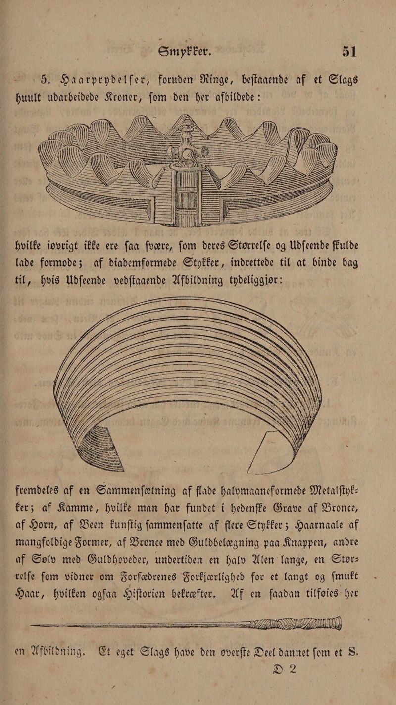 5, $aarprpbelfer> fotuben 9?inge, bejhaenbe nf ct ø(ag$ fjuutt ubarbeibebe droner, fom ben fjer afbitbebe: fcøtttre iøøtigt tffe ete faa føcere, fom beteé øtøcretfe og Ubfeenbe jfutbe tabe fotmobej af biabemformebe øtpffec, inbrettebe tit at binbe bag tit, tjøté Ubfeenbe øebffaaenbe tffbitbning tpbetiggjør: fcembeteé af en øammenfeetning af ftabe fjatømaaneformebe 5D?etatflpf- fer; af Jtamme, tyøilfe man tøar funbet i tøebenffe ©taøe af SSronce, af 4?orn, af S3een funfltg fammenfatte af flere øtpffer > ^aarnaate af mangfotbige gormer, af SSronce meb ©utbbetægning paa knappen, anbre af øølø meb ©utbtøoøeber, unbertiben en tøatø 2tten tange, en øtor^ relfe fom øibner om gorfæbreneé gorfjcerligtøeb for et tangt og frnuf’t Jpaar, tøøitfen ogfaa £)iftorien befroefter* 2tf en faaban tilfoieS fjer en ?ffb;(bning. Qt eget Øtag$ tøaøe ben øøerffe £5eel bannet fom et S,