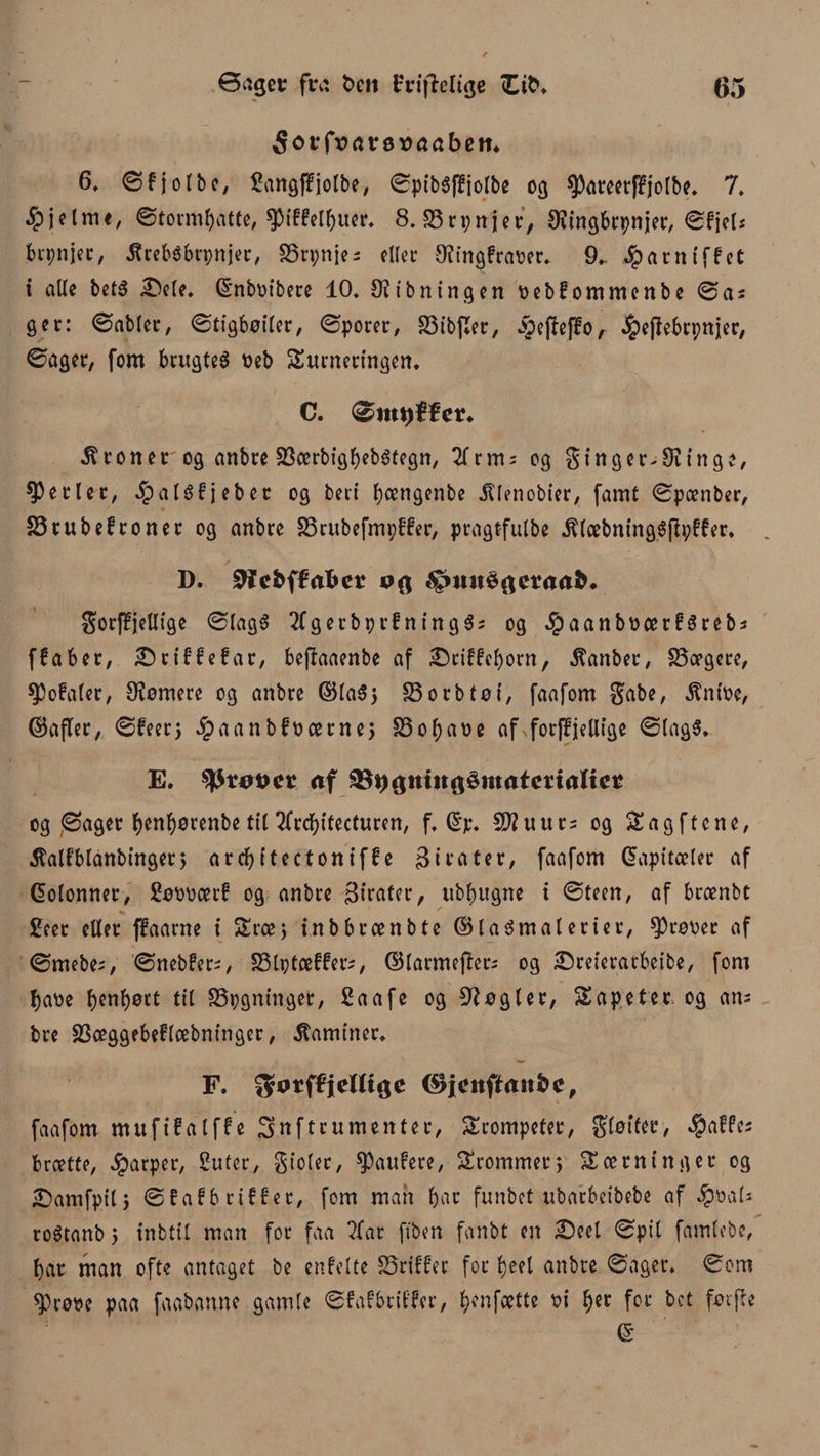 Sorfsarøttaabetn 6, ©fjolbe, Sangffjolbe, ©pibéffiofbe 03 ^areerffjolbe. 7* hjelme, ©tormf)atte, *piffelf)uer, 8. B t t; n i er, Øtingbrpnjer, ©fjets bipnjcc, .ftrebébrpnjer, Brpnjes eller 9?ingfraber. 9*. ^arntffet i alle belå iDele, (Snbøibere 10, Slibningen øebfommenbe ©as ger: ©abier, ©tigbøiler, ©porer, Bibfler, ipefteffo, ^eftebrpnjer, ©ager, fom brugtes øeb Surneringem C. ømt)ffer* droner og anbre Bærbigfjebétegn, 2frms og ginger^Siinge, perler, ^alSfjeber og beri fyængenbe itlenobier, famt ©pænber, Btubeftonet og anbre Brubefmpffer, pragtfulbe .ftlæbningSjtpffer. D. Stfefcffafcer Spmtéfleraa^ gorffjellige ©lagS 2Cgerbprfningés og #aanbøærf$rebs ffaber, £)riffefar, bejbaaenbe af £ciffc&amp;orn, $anber, Bægere, $)ofaler, tomere og anbre ©laéj Bo tb tø i, faafom gabe, $ntøe, ©afler, ©feer} ^aanbføærne} Bof)aøe af xforffjellige ©tag$. E. nf 2$y$ttutQ$mntctinliet og ©ager benfyørenbe til2frdf)itecturen, f. ©p. Sftuuts og Sagftcne, .ftalfblanbinget, ard) itectoniff e Sirater, faafom kapitæler af (kolonner, Søooætf og anbre Sirater, ubfmgne i ©teen, af brænbt Seer eller ffaarne i Sræ> inbbrænbte ©laSmalerier, ^)røøer af ©mebes, ©nebfers, Btptæffers, ©larmefters og 2)reieratbeibe, font f)aoe l)enl)øtt til Bygninger, Saafe og Røgter, tapeter og ans bre Bæggebeflæbninger, kaminer* F. ^øtffielttge (&amp;ienftanbc, faafom muftfalffe 3 nf trunten ter, trompeter, gløtfer, kaffes brætte, harper, Suter, gtoler, ^3aufere, Srommet, Sætninger og £)amfpit} ©fafbriffet, fom mart Ijat funbet ubarbeibebe af $oal* roétanb 5 inbtil man for faa ?far fiben fanbt en £>eel ©pil famlebe, bar man ofte antaget be enfelte Briffer for f)eel anbre ©ager, ©om S)røt?e paa faabanne gamle ©faf briffer, tøenfætte t?i tyet for bet førffe (S