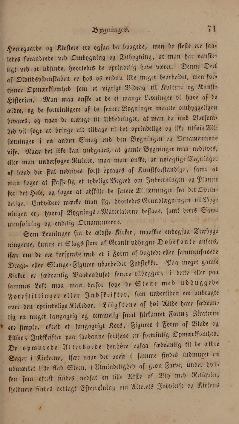 jjbftregaarbe og tøffe te crc o vj f vi vi ba byggebe', men be fleffé tre f ^ - lebeg foranbrcbe øeb Ombygning 03 Silbygniug, at man l)ar i>vinf€c= liflt oeb.at ubftnbe, l;øorlebeg be oprtnbelig fjaøe mut Denne Doet Af OtbtibgøibenfFaben et l)og og enbnu iffe meget bearbeibet, men for* tiener Opmærffomf)eb fom et vigtigt k i brag til kultur*. 09 $imft* ^iftovieru $?an maa ønffe at be et mange Seintingec øi t)aøe af bc a’lbve, 09 bc fortrinligere af be fenere øgninger røaatte omhyggeliges bevareé, og naar be trænge til tlbbcbringer, at man ba meb karfom* l)eb øil føge at bringe alt tilbage til bet optinbelige og iffe tilføieSil- fætninger i en anben ©mag enb ben Røgningen og Ornamenterne *ife. 9?aar bet iffe fan unbgaaeg, at gamle kygninger maa nebriøcg, eller man unberføger Otuinec, maa man ønffe, at noiagtige tegninger Af l)oab ber jfat nebriøcg førft optageg af 5Uinflfor|Tanbige, famt at man fager at ffa ffe fig et tybligt begreb om 3'nbretningen og flanen for bet5;?te/ og føger at abffille be fenere Silfætninger fra bet Oprut* bclige. Gnbøibere mærfe man fig, foorlebeg ©runblægningen til kog¬ ningen er, l)øoraf kygningg -- Materialerne bejlaae, famt bm$ ©am* menføining og enbelig Ornamenterne. eom levninger fra be ælbjle Jtiifer, maa ffe e enbogfaa S ræb y g* ningerne, funne et ©t-agg>ftore af ©ramt nblaugne Døbe f on te anfeeg, ifær om be ete ferfynvbe meb et i §orm af bugtebe eller fammenfnoebe Dt*ags= eller ©lange* $iguret ubarbeibet Sobfh;£fet ^Paa meget gamle jtirfer er fæbøanlig k a aben l)it fe t fenere tilbygget, r betle- eller paa fammeg Soft maa man bevfoc føge be ©tene ni eb ubfuggebe goreftil linger eller 3nbffrifter, fom unbertiben ere anbragte eoer ben optinbelige itirfebor. Siigftene af l)øi 7Qlbc fyaøe fæbøam lig cn meget langagtig og temmelig fmal fiirfantet glrateme ere ftmple, oftef! et langagtigt .ftorg, figurer t Sorm af klabe og Sitier j 3'nbffriftec paa faabanne fortjene en fortrinlig Opmæiffomfeb. De opmttrcbe tfltecborb« l)enl)øre ogfaa fæbøanlig til be ccltre ©ager i $icfctne, ifær naar ber 00en i famme ftnbeg inbmuret m ubmærfet lille flab ©teen, i ?C£minbcligt)eb af grøn Sarøe, unbec l;ml* fen fom efteff ftnbeg nebfat en lille 7Gffe af kly meb Støtter, fjclbncrc ftnbeg nctlagt Gzftm'tfning om Wteretg SnbXJtcffc og Stilen*