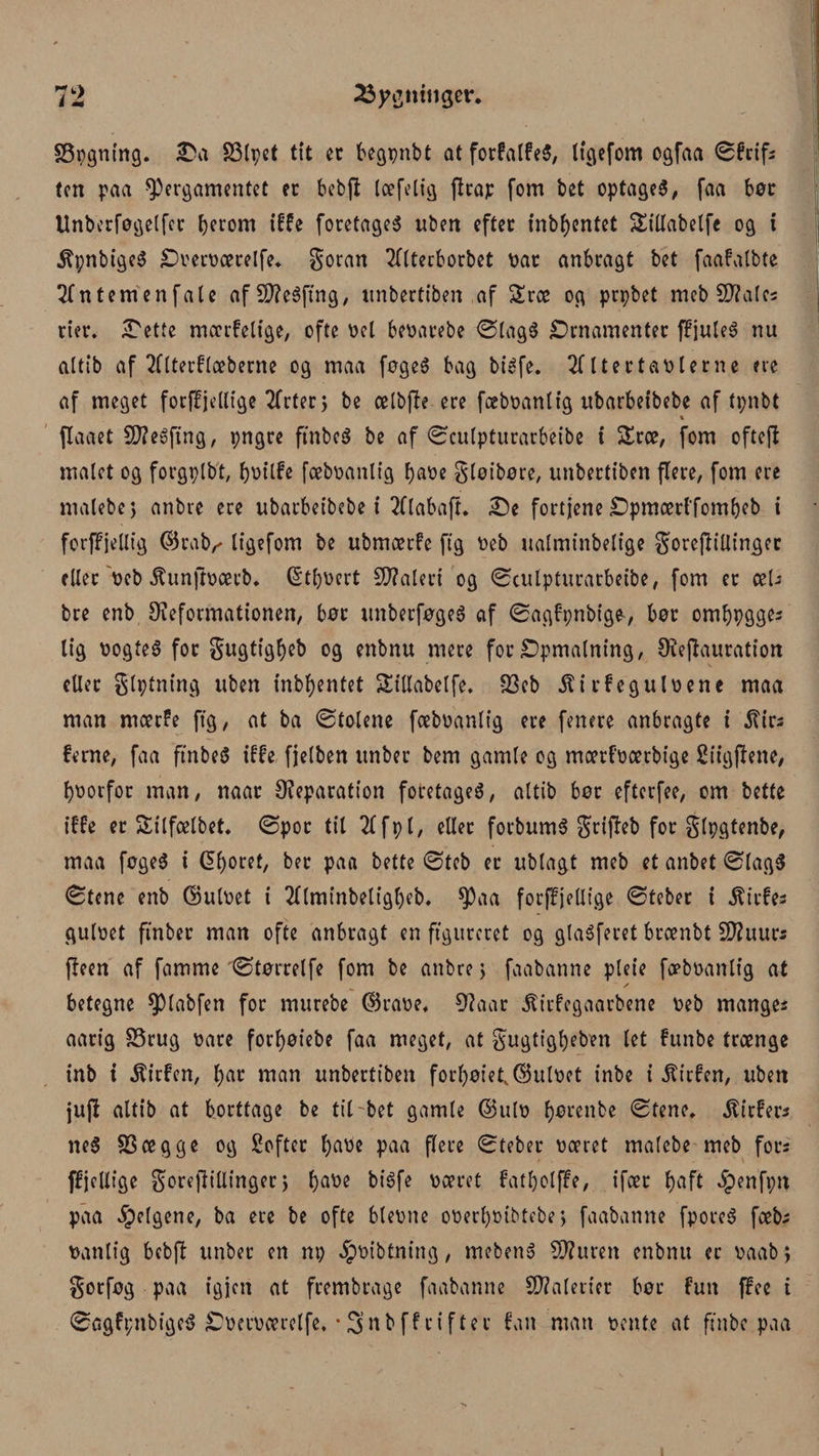 SSpgning. £a S3Ipet tit et begpnbt at forfatfeS, ligefom ogfaa ©fcifs ten paa pergamentet et bebfl loefelig ftcajc fom bet optageé, faa bør Unberføgetfcr bfi'om tffe foretaget uben efter inbfycntet Sillabetfe og t ^pnbigeø Oøerøcerelfe. goran TTttecborbet øat anbragt bet faafalbte Tfn tem en fale afSdeéftng, unbertiben af £ræ og prpbet meb States rier. £ette moerfeltge, ofte øet beøarebe ©tagS Ornamenter ffjuteé nu altib af 2flterf(æberne og maa føgeS bag bicfe. Itertaølerne ere af meget forffjellige Tfrter > be celbjle ere fæbøantig ubarbetbebe af tpnbt « flaaet SD?e»fing, pngre ftnbeS be af ©culpturarbeibe t £ræ, fom oftefi malet og forgplbt, bøtlfe fcebøanlig Ijaøe gløibøre, unbertiben flere, fom ere malebej anbre ere ubarbeibebe i 2flabaft. £5e fortjene Opmoerl'fombeb i forffjellig ©rab,' ligefom be ubmætfe ftg øeb ualminbelige gorejliUimjer eller øeb .ftunftøoerb. (£tl)øert Maleri og ©culpturarbeibe, fom er æU bre enb deformationen, bør unberføgeé af ©agfpnbige, bør omfjpgges lig øogfeS for gugtigfyeb og enbnu mere for Opmalning, dejfauration eller glptning uben inbfyentet Sillabelfe. 33eb 5Urfeguløene maa man moerfe ftg, at ba ©totene fcebøanlig ere fenere anbragte i 5tir- ferne, faa ftnbeS iffe fjeiben itnber bem gamle og moerføoerbige Sitgjfene, forfor man, naar deparation foretaget, altib bør efterfee, om bette iffe er Sitfoetbet. ©por til 2ffpl, eller forbumS grtftcb for glpgtenbe, maa føgeS i Géfyoret, bet paa bette ©teb er ublagt meb et anbet ©tag$ ©tene enb ©uløet i 2ttminbeligt)eb. Paa forffjelltge ©teber i 5?itfes guløet finter man ofte anbragt en figureret og glaéferet brænbt fduurs fleen af famme ©tørretfe fom be anbre j faabanne pleie fæbøanttg at / betegne piabfen for murebe ©raøe. 9?aar jltrfegaarbene øeb manges aarig 25rug øare forfyøiebe faa meget, at gugtigbeben let funbe trænge inb i ^irfen, t>ar man unbertiben fort)øiet,©uløet inbe i ^irfen, uben jujf altib at borttage be tit bet gamle ©ulø f)ørenbe ©tene. ^irfers ne$ SScegge og Safter fyaøe paa flere ©teber øoeret malebe meb fors ffjetlige gorejlillinger\ fyaøe biéfe øoeret fatbolffe, ifcer f)aft ipenfpn paa ^elgene, ba ere be ofte bleøne oøerl)øibtebe; faabanne fporeé faets øantig bebft unber en np ^pøibtning, mebeno 51?uren enbnu er øaab, gorføg paa igjcn at frembrage faabanne Malerier bør fun ffee t ©agfpnbige^ Oøerøæretfe, • 3’nb ff rifter fan man øente at finte paa
