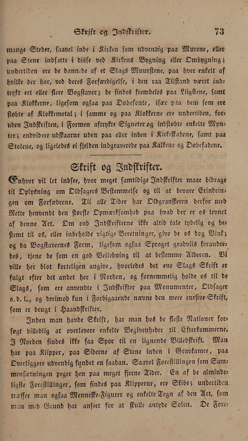 mange øteber, faa»el inbe t gtiefen fom ubvenbig paa burene, eller paa øtene inbfatte t bigfe »eb gfirfenS S3»gning eller Ombpgning; tinbevtibert cre be bannebe af et ølagé Muurftene, paa b»er enfelt af l)oilf'e bec i)ar, »eb bereg gorfærbigelfe, i ben raa Silffanb »æret iabs trpft eet eller flere S3ogj?a»er> be ftnbeg frembeleg paa £iigftene, famt paa Slofferne, ligefom ogfaa paa døbefonte, ifere paa bem fem ere jtøbtf af gUoffemetal \ t famme og paa Slofferne cre unbertiben, for; uben 3»bffriften, i gormen aftrpfte øigneterjøg inbftebte enfette Mpm ter; cnbøibere ubffaarne uben paa eller inben i jfirfeffabene, famt paa øtolene, og ligelebeg ei fjclben inbgraoerébe paa Æalfenc og £>øbefabene. ©frift og Snbfftifter* @nf)»et »ti let inbfee, f)»or meget famtibfge 3nb|?riftec rnaae bibrage til Optpgning om Olbfagerg SSeftemmelfe og til at be»are drinbrins gen om gocfæbrcne. Sit alle Sibec l)ar Olbgranfferen berfor rneb Sjette (;en»enbt ben (iørfle £>pmærffomf)eb paa f)»ab bec er og lemiet af benne 2frt, Om enb 3nbi?riftenw iffe altib tale tpbelig og be; ffemt til og, eller inbef)olbe »igtige beretninger, gi»e be og bog 83inf} og ba S3ogffa»erne$ gorm, ligefom ogfaa øproget graboiig foranbres beg, tjene be fom en gob 23ettebntng tit at betfemme fiberen. 83t »ille b)é blot fortetigen angi»e, t)»octebeg bet ene øtagg Øf rift er fulgt efter bet anbet $ec i forben, og fornemmelig f)olbe og til be ølagg, fom cre an»enbte i Snbjf rifter paa Monumenter, Olbfager o.b. 1., og berimob fun i gorbigaaenbe noe»ne ben mere curffoe øf rift, fom cr brugt i gpaanbffcifter. 3nben man l)a»be Øf rift, bar man f)og be flejle Gationer fors føgt biUeblig at o»erle»ere enfette S3egi»ent)eber til Q'ftecfommerne. 3 forben ftnbeg iffe faa øpoc tit en lignenbe SStllebffriff. Man bar paa Clipper, paa Øiberne af øtene inben t ©ravfamce, paa Overliggere ubvenbig funbet en faaban. øaa»et goreftillingen fom øam^ menfoetningen peger l)cn paa meget fjerne Siber, ©n af be alminbe; ligfte gorcflillinger, fom ftnbeg paa flipperne, cre øfibe; unbertiben træffer man ogfaa Menneffe^gtgurer og enfette Segn af ben 2Crt, fom man meb ©runb l)ar anfeet for at ffuilc autpbe øolen. £>e gore?