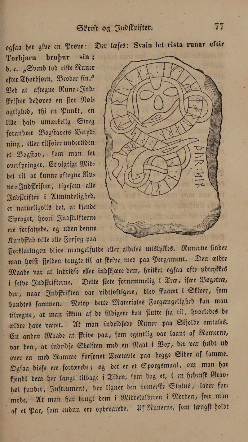 Øl-vift og Onbffviftev. 0gfaa tyet giøe en $røøe: Ser læfeS: Svain let rista runar eftir Torbjarn bruf)ur sin ; b. e, „øoenb lob rtpe Stimer efter Styorbjørn, SSrober ftn. S3eb at aftegne Stune^nb; ffriftet betyøøeS en por Støt* agtigtyeb, ttyi en ^untt, en lille tyatø umoetfelig øtreg foranbrer £5ogPaøeté SSetpbs ning , eller tilføier tmbertiben et 83ogpaø, fom man let oøerfptinger. Q'toigtigt Mib; bel til at funne aftegne Stu= ne;Sttbffrifter, ligefom alle Snbffcifter i Ttlminbetig^eb, er naturligvis bet, at tjenbe øproget, tyøori Snbffrifterne ere forfattebe, og uben benne 5hmbj?ab øille alle gorføg paa gorflacingen bliøe mangelfulbe eller albeleS miSlpffeS. lunerne finbee man tyøip fielben brugte til at ffriøe meb paa pergament* Sen ælbre 50?aabe øar at inbribfe eller inbffjcm bem, tyøilfet ogfaa ofte ubtrpffeS i feløe Snbffcifterne. Sette ffete fornemmelig i Sræ, ifcer bøgetræ, ber / naar 3nbffriften øar øibtløftigere, bleø ffaaret i øftøer, font banbteS fammen. Stetøp bette Materiales gorgcengeligtyeb fan man tilregne, at man iffun af be filbigere fan flutte fig til, tyøorlebcé be (plbre tyaøe øæret. 2Ct man inbribfebe Siunet paa øfjolbe omtales. g-n anben Maabe at ffriøe paa, fom egentlig øar laant af domerne, øat ben, at inbribfe øf riften meb en Staal i SSor, ber øar tyelbt ttb oøer en meb Stamme forfpnet Srcetaøle paa begge øiber af famme. £gfaa biéfe ere fortærebe, og bet er et øpørgSmaal, om man tyar fjenbt bem tyer langt tilbage i Siben, fom bog et, i en tyebcnff ©raø- tyøi funbet, Snpcumcnt, ber ligner ben romerffe øtpluS, laber for- mobe. 2lt man tyar brugt bem i Mibbelalberen i Storben, feer,man af et S^tir, fom enbnu ere opbeøarcbe, 21f Stimerne, fom Icengp tyolbt