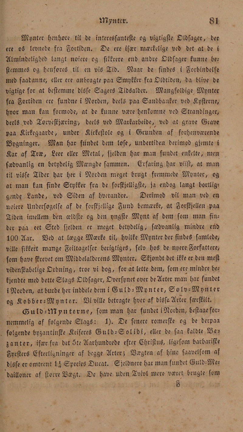 Sftpnter genhøre (il be intereéfantejle og Digtigfle £)lbfagec, bec ere o« leoncbe fra Soctiben. £>e eve ifeec mærkelige Deb bet at be i Tttminbeligbeb langt nofcie cg filtrere enb ctnbce Dlbfagec funne be; (lemme« cg benføre« til cn vi« Sib. 92aar be finbe« i Sorbinbetfe meb faatanne, eller ere anbragte paa ømpffcr fra £)lbtiben, ba bitue be vigtige for at bejlemme bi«fe øager« Sib«atber* Sftangfclbige Sftpntec fra Soctiben crc funbne i 92orben, beel« paa øanbbaufer ueb jlpjlerne, t)Uor man fan fotmobe, at be funne Deere Ijenfomne Deb øfranbinger, beel« Deb SøcDcffjcering, beel« Deb SDlatfarbetbe, Deb at grave ©rave i / paa itirfegaarbe, unber ivirfejlole cg i ©tunben af for^enuærenbe SSpgninget* 5D?an f)ar funbet bem tøfe / imbertiben betimob gjemte i $ar af Sræ, Seer eller Støetal, fjelben f)ar man funbet enfelte, men fæbDanlig en betpbelig SWængbe fammen* ©tfaring t>ar Diijl, at man til Dt«fe Sibet* bar t>er i forben meget brugt fremmebe SWpnter, og at man fan ftnbe øtpffec fra be forffjelligjle, ja enbog langt bortlig; gmbe Sanbe, Deb øiben af bDeranbre* 2)ertmob Dtl man Deb en notere Unberfogelfe af be forffjellige §unb 6 entente, at Sorffjellén paa Siben imellem ben celbfte cg ben pngjle SD?i;nt af bem fom man ftn; bec paa eet øteb fjelben er meget betpbelig, fcebDanlig minbre enb 100 21 ar* Seb at lægge 9J?cerfe til, f)Dilfe Sftpnter ber ftnbe« famlebe, Dille fiffert mange geiltagelfer berigtige«, felu l)o6 be npere forfattere, fom b«w ffcevet cm SJZibbelalberen« SKpnter* Øfjønbt bet iffe er ben mej! Dibenffabelige Rebning, troe Di bog, for at lette bem, fom ere minbre be; fjenbte meb betteølag« £lbfagcr, SDoerfpnet ouer be2(cter man l)ar funbet i92orben, atburbe bec inbbele bem i ©ulb;$2pnter, øø lD;9ftpnt er og $obber;?D? pnter* SS i Dille betragte b^c af bi«fe-2fctec fcerffi-lt. <Sult>;tTZ)Miterne, fom man b^ funbet i Olorbcn, bejlaaefor; nemmelig af folgenbe ølag«: 1). 25c fenere romerffe og be berpaa følgenbe bpjantinffe ^eifere« ©ulb;øoltbi, eller be faa falbte Se; janter, i feer fra bet 5te 2farbunbrebe efter ©bt#u«, ligefom barbariffe Spejler« ©fterligninger af begge STrtcr> Sægten af bitte faauelfom af bi«fe er omtrent 1^ Øpecie« 2)ucat, øjelbnere f>ai' man funbet ©ulb;3)?e; bailloner af frerre Sægt* iDe b^f nben Sutul niere været brugte fom 8'