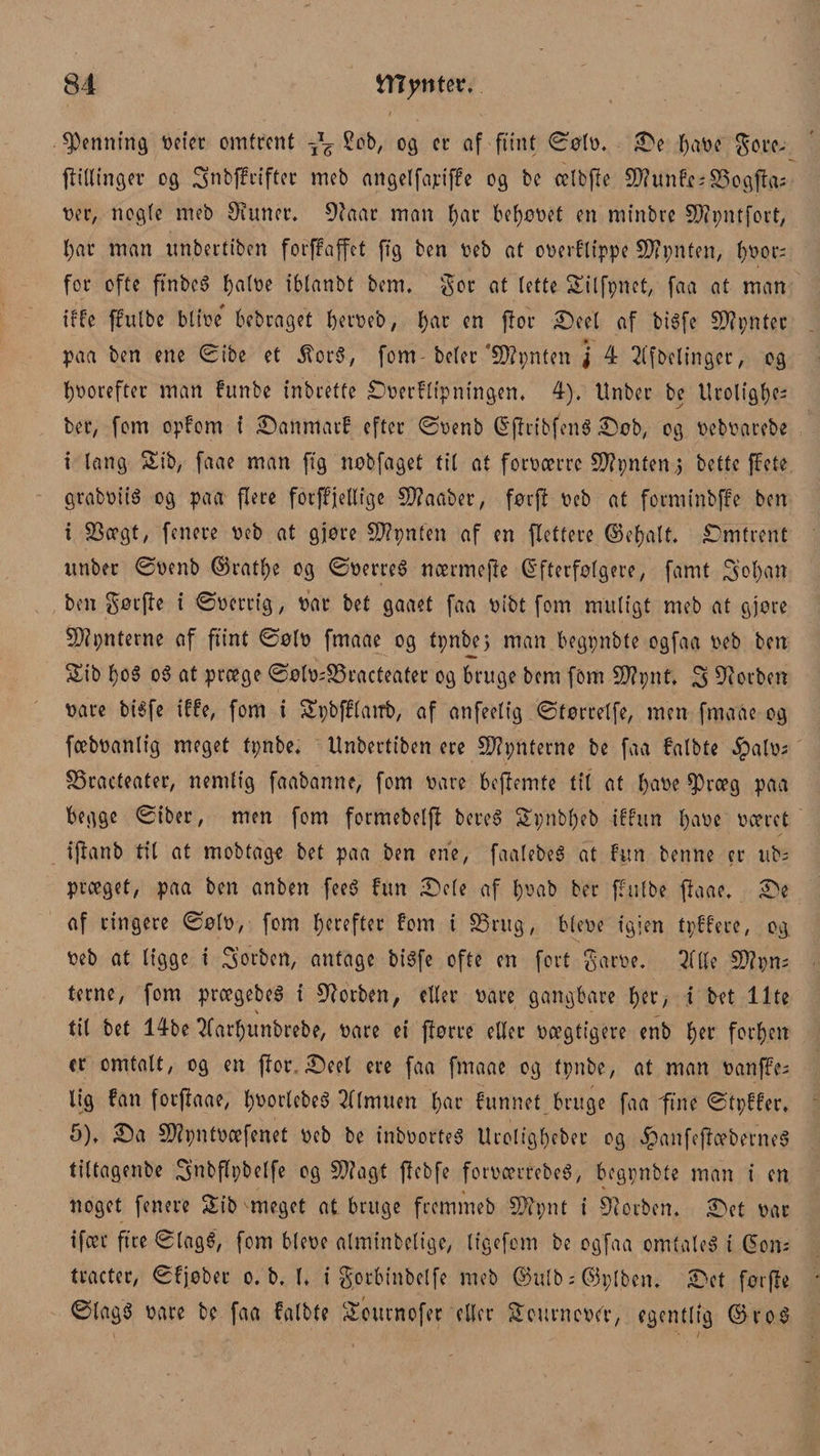 Henning t>etet omtrent £eb, og et* af flint øøtr, Se bobe gore- jlillinge? og 3mbff rifter meb angelfajriffe og bc celbjle 9J?unfx;S3ogjla; t?er, nog(e meb øeuner, Ølaar man bor beboet en mtnbre $D?pntfort, f)ot man unbertiben forffaffet ft g ben reb at orerflippe 3D?pnten, b^- for ofte finbet? botre iblanbt bem. ger at tette StIfpnct, faa at man ir fe ffulbe bitre bebraget berreb, bor cr* ffor Seel of btSfe Sftpnter poa ben ene øibe et $or§, fom - beter ”5D?pnten j 4 2lfbelinger, og broreftet man funbe inbretfe £)rerfltpningen* 4). ttnber be llroligbe= ber, fom opfom i Sanmatf efter ørenb EjltibfenS Søb, og rebrarebe i lang $£ib, faae man ft g nøbfaget til at fotrærre SD?pnten ,5 bette ffete grabriié og paa flere forffjetlige Sftaaber, førjf reb at forminbffe ben i S3ægt, fenere reb at giøre SWpnfen af en flettere ©efjalt* Omtrent ttnber Ørenb ©ratbe og ørerreS nærmejfe Efterfølgere, famt Sol)an ben gør (le i ørerrig, rar bet gaaet faa ribt fom muligt meb at gjore interne af flint øøir fmaae og tpnbe; man begpnbte ogfaa reb ben Sib f>o5 06 at præge øølr=S5racteater og bruge bem fom 2J?pnt» S Ølorben rare bi6fe tffe, font i Spbfflairb, af anfeelig øtørrelfe, men fmaae og fæbranlig meget fpnbe* Unbertiben ere SDlpnterne be faa falbte §alr; SSracteater, nemlig faabanne, fom rare bejlemte til at bore 03ræg paa begge øtber, men fom formebelfl bereS £pnbl)eb -tf fun bore ræret ijlanb tit at mobtag^ bet paa ben ene, faalebeS at fun benne er tib- præget, paa ben anben feeé fun Sele af b^ab ber ffulbe flaae. Se af ringere øøir, fom l;orefter fom i SSrug, bfere igjen tpffere, og. reb at ligge i S’orben, antage btéfc ofte en fort garre. ?fUc !D?pns terne, fom prægebeS t Øforben, eller rare gangbare b«, i bet Ilte til bet 14be ^(arbunbrebe, rare ei flørre eller rægtigere enb b^r forben er omtalt, og en (for Seet ere faa fmaae og fpnbe, at man ranffe; lig fan fotflaae, b^orlebeé 2f(muen bor funnet bruge faa'fine øtpffer* 5), Sa SWpntræfenet reb be inbrorteø Uroligbeber og «!panfejfæberne6 tiltagenbe 3’nbffpbelfe og Sølagt flebfe forrærrebeé, begpnbte man i en noget fenere Stb meget at bruge fremmeb SJ'fpnt i forben* Set rar tfæc ftreølagé, fom blere almt’nbelige, tigefem be ogfaa omtales i gons tracter, øfjeber o. b. l» i gprbinbelfe meb ®ulb;©plben. Set førjfe ØtagS rare be faa falbte Sournofer etter Sourncrer, egentlig ®ro.$