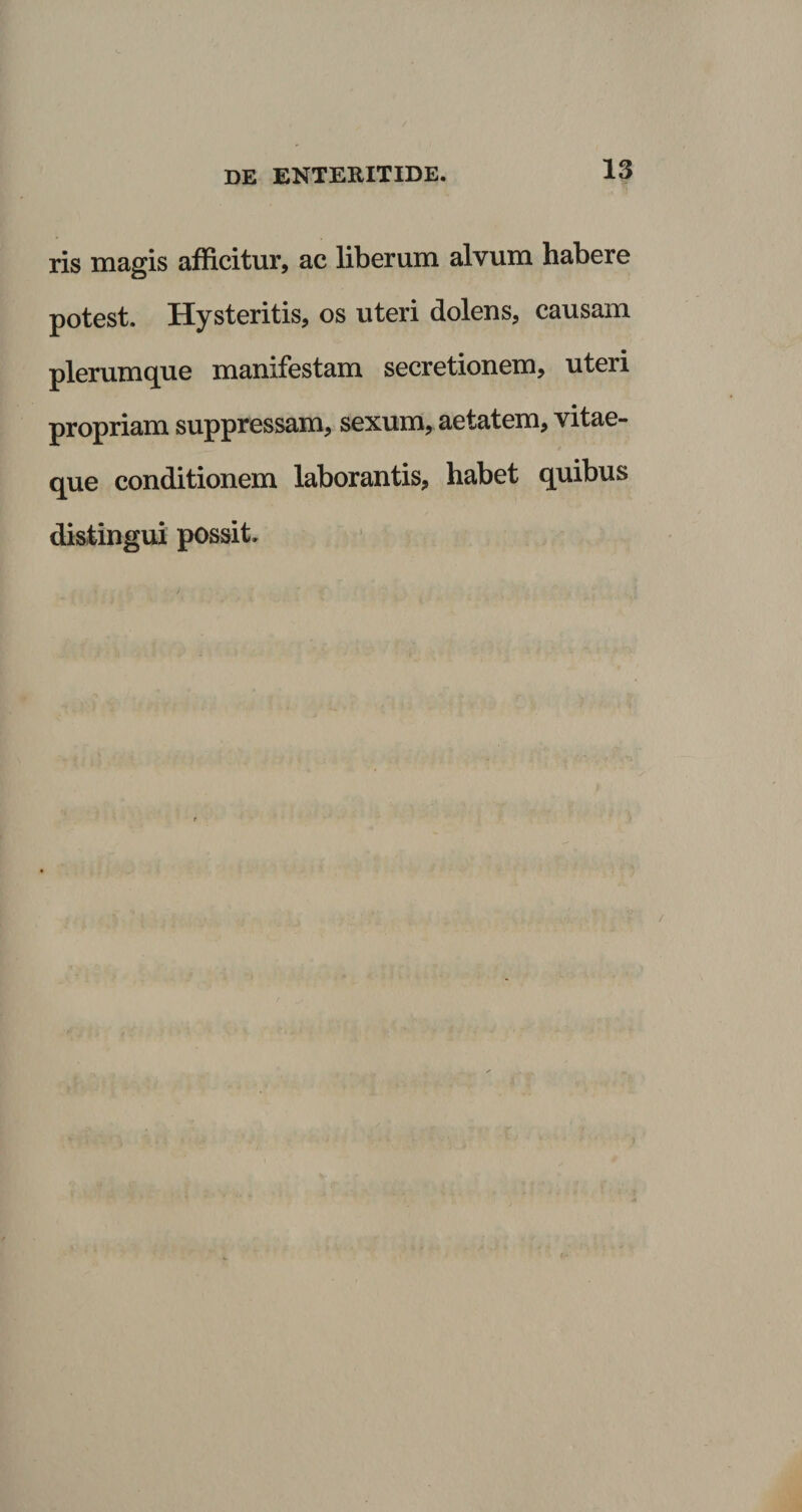 ris magis afficitur, ac liberum alvum habere potest. Hysteritis, os uteri dolens, causam plerumque manifestam secretionem, uteri propriam suppressam, sexum, aetatem, vitae¬ que conditionem laborantis, habet quibus distingui possit.