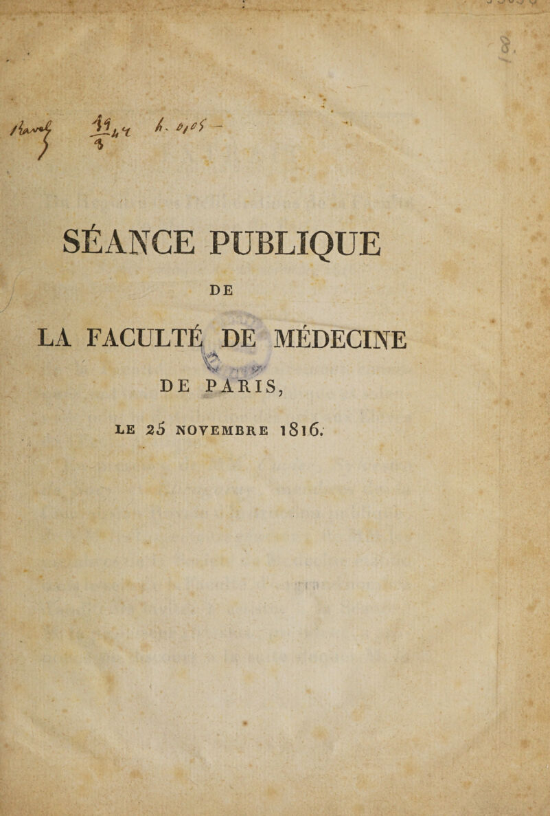 / SÉANCE PUBLIQUE DE LA FACULTÉ DE MÉDECINE / w/r DE PARIS, LE 26 NOVEMBRE l8l6. ' <î:  ' üfc .