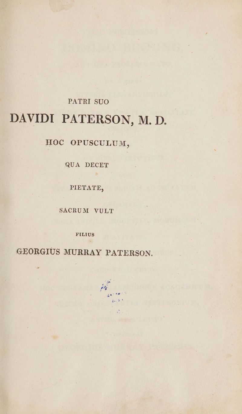 PATRI SUO DAVIDI PATERSON, M. D. HOC OPUSCULUM, QUA DECET | PIETATE, SACRUM VULT FILIUS GEORGIUS MURRAY PATERSON. -