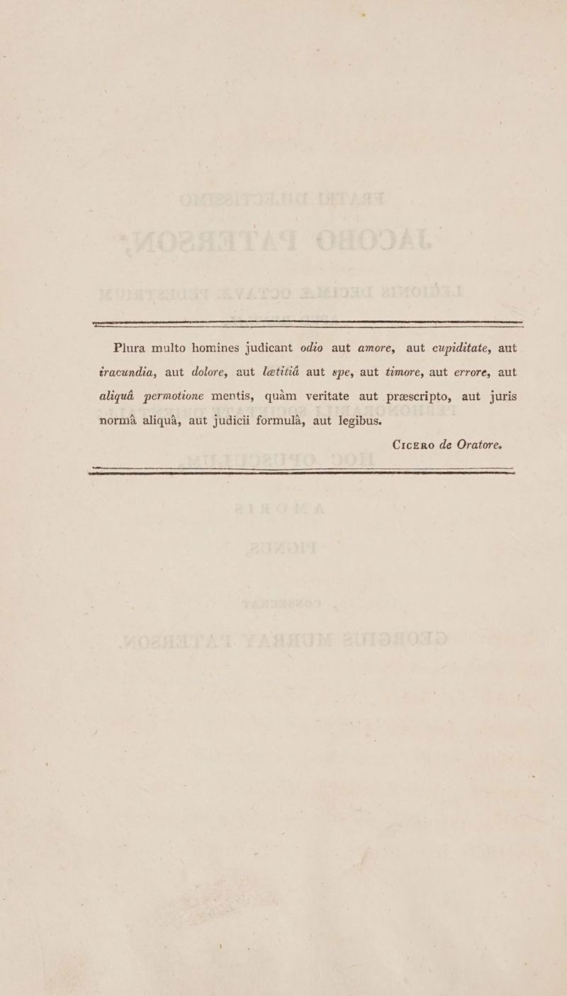 UU HERO CE E Et Plura multo homines judicant odio aut amore, aut cupiditate, aut iracundia, aut dolore, aut letitiá aut spe, aut fzmore, aut errore, aut aliqu& permotione mentis, quàm veritate aut prescripto, aut juris normà aliquà, aut judicii formulà, aut legibus. CicERo de Oratore,