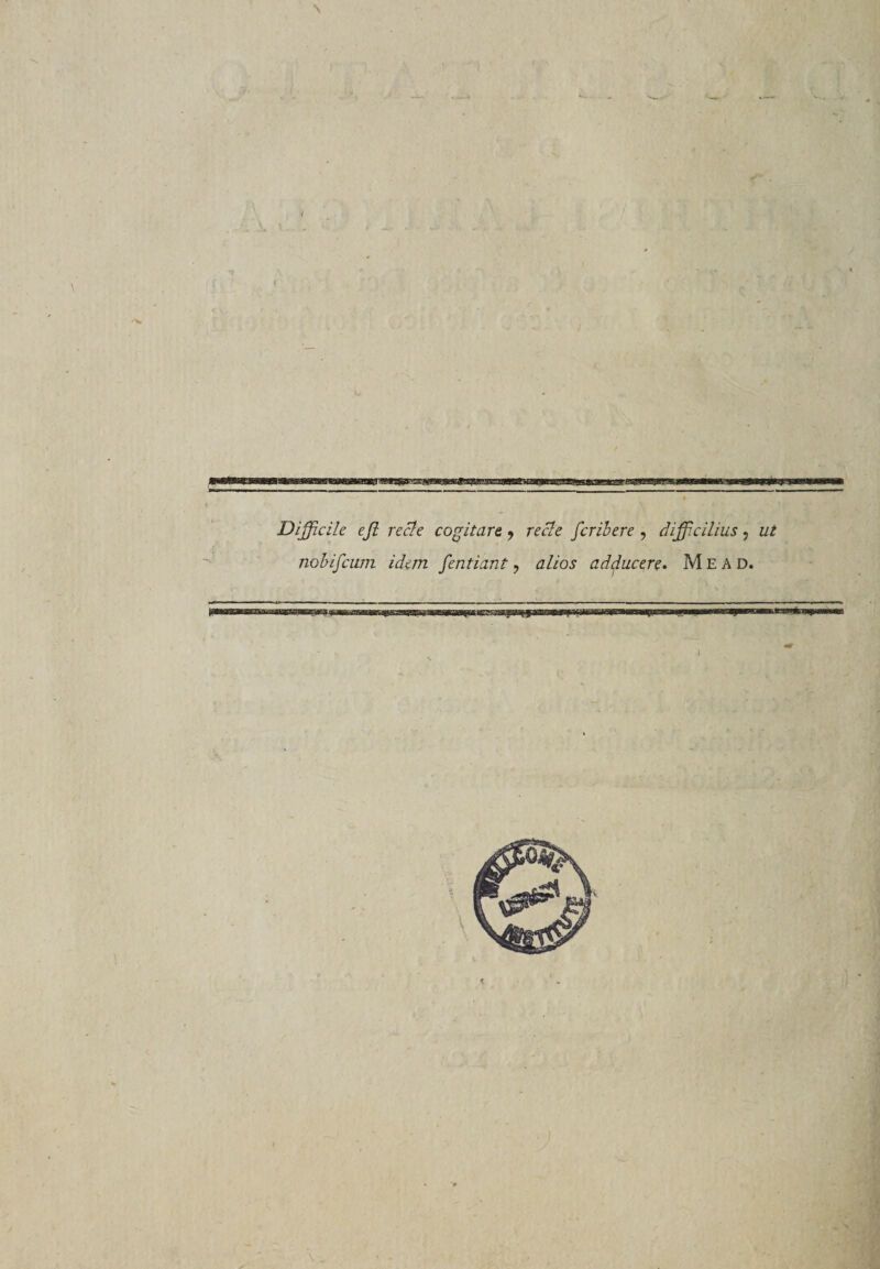 \ ! tmwTsfm *S*S»3« mm Difficile e fi recle cogitare, recle fer ib ere , difficilius, nobifciun idem fentiant, adducere* Mead. ftlfittWl v.