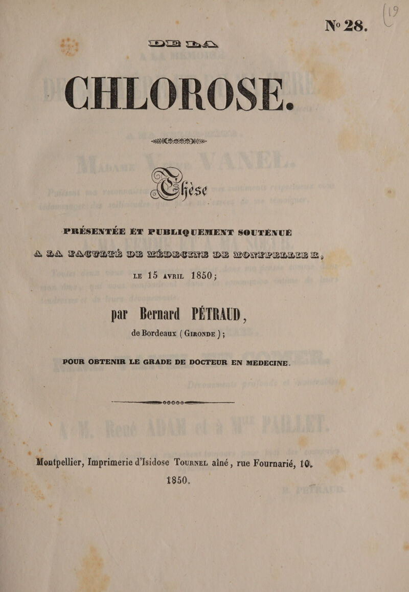 J\° 28. PRESENTEE ET PllBLIQ IPEJflEffT SOETETVUE £» SDSS ^&amp;3G&gt;&amp;&lt;B££TC3 £&gt;3 Sffi&lt;£&gt;Sr^^SS3&amp;S&amp;SSS 3SI9 ie 15 ayril 1850; par Bernard PETRAID, de Bordeaux ( Gironde ); POUR OBTENIR LE GRADE DE DOCTEUR EN ME DECI NE (. ■ ' • --- Montpellier, Imprimerie d’Isidose Tournel aine, rue Fournarie, 10. 1850.