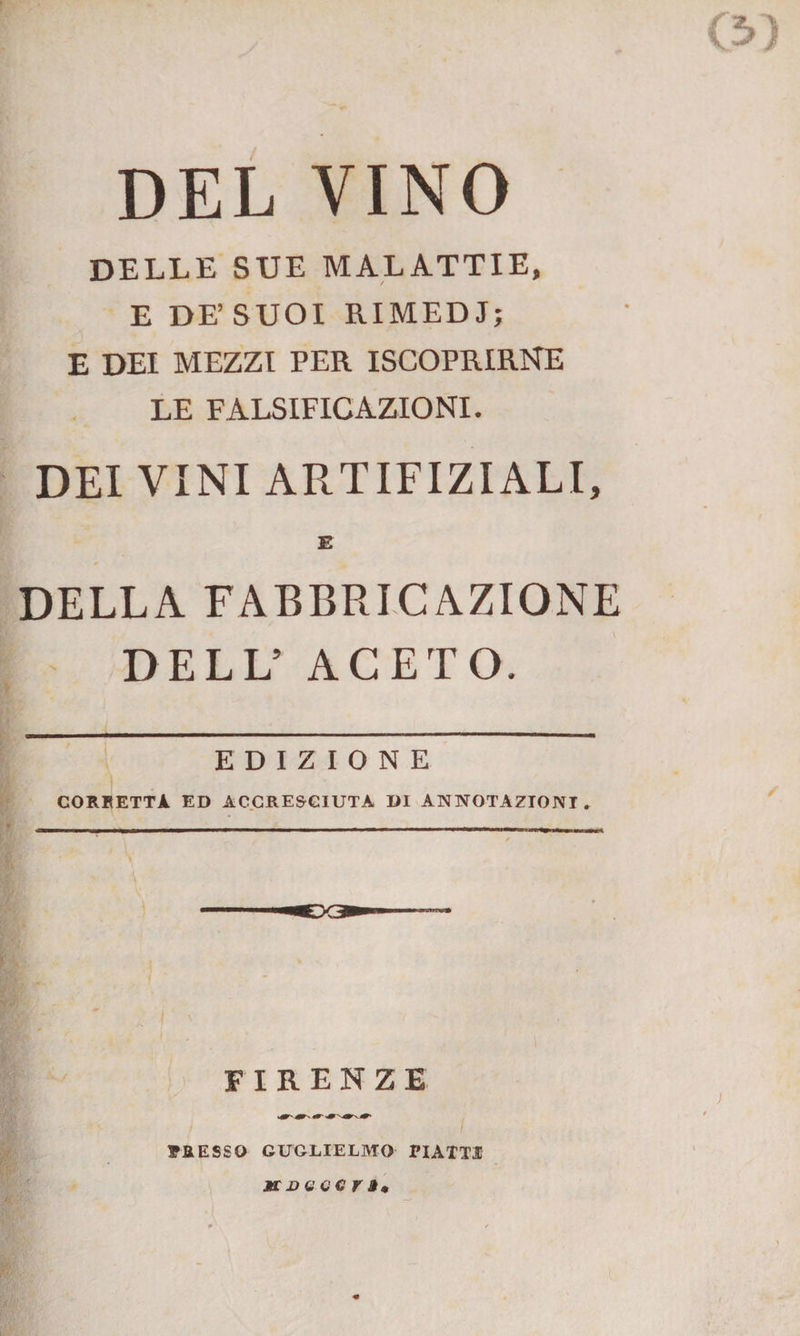 C5>) DEL VINO DELLE SUE MALATTIE, E DE’ SUOI RIMEDI; E DEI MEZZI PER ISCOPRIRNE LE FALSIFICAZIONI. DEI VINI ARTIFIZIALI, DELLA FABBRICAZIONE DELL5 ACETO EDIZIONE CORRETTA ED ACCRESCIUTA DI ANNOTAZIONI» FIRENZE / PRESSO GUGLIELMO PIATTI MDQVCVÌm