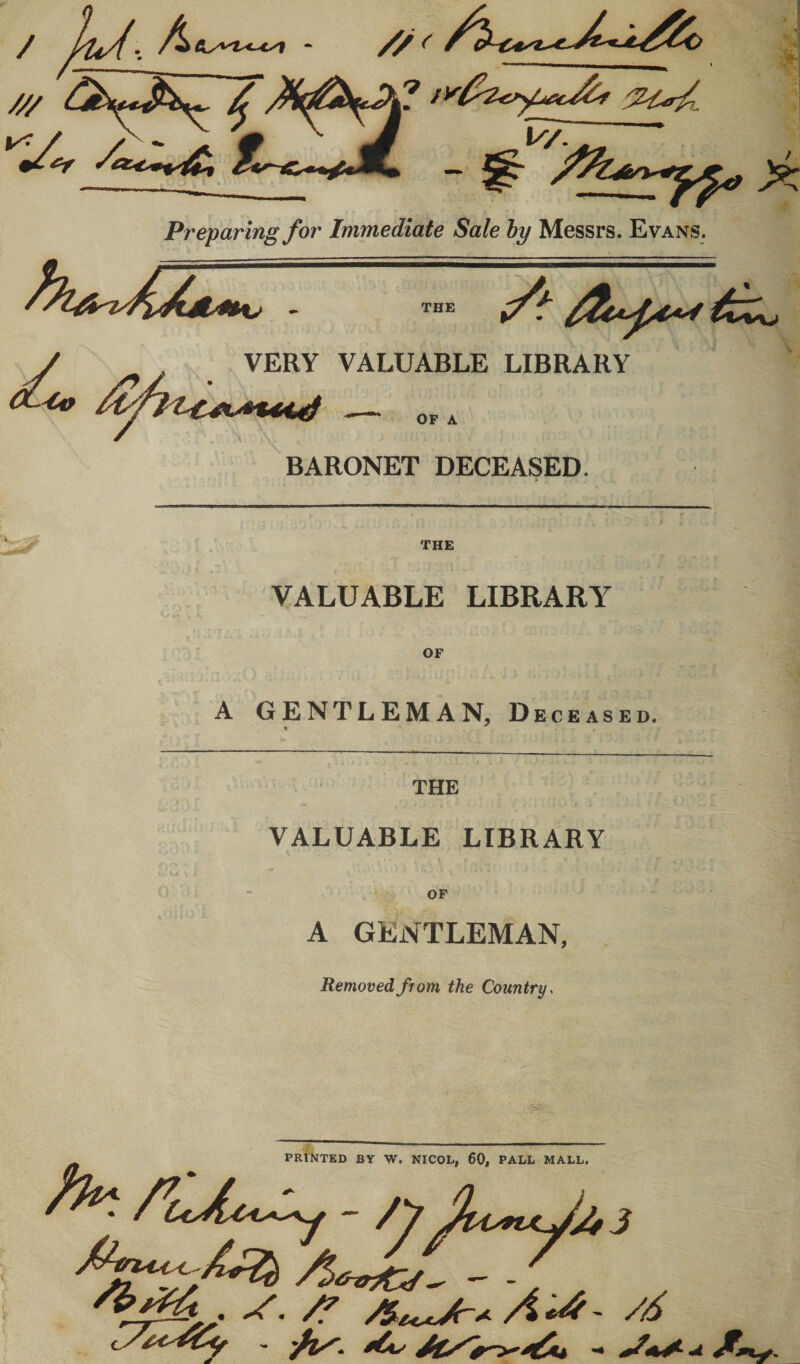 / A /// ^ v7. Preparing for Immediate Sale by Messrs. Evans. ^-Co ift VERY VALUABLE LIBRARY OP A \ BARONET DECEASED. THE VALUABLE LIBRARY A GENTLEMAN, Deceased. THE VALUABLE LIBRARY OP A GENTLEMAN, Removed from the Country.