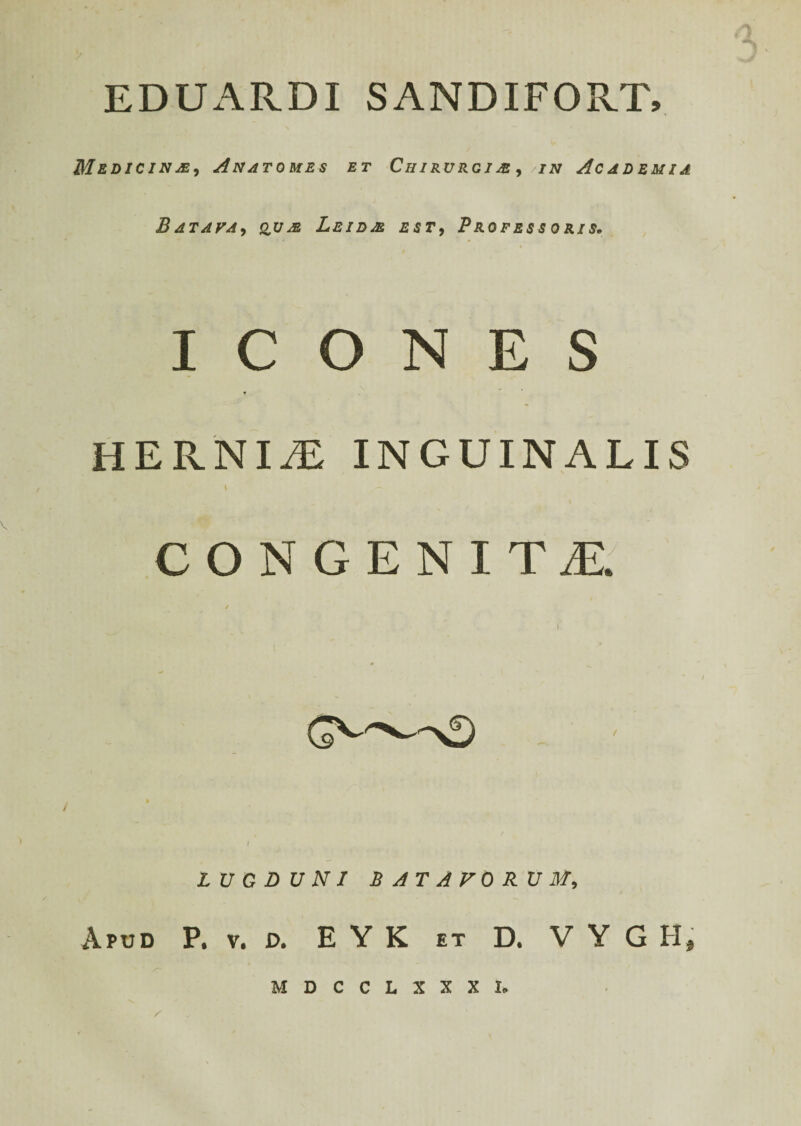 Medicina, Anatomes et Chirurgim , /in Academia Batava, &ua Leid/e est, o*/,?. ICONES HERNIjE inguinalis I CONGENITE LUGDUNI BATAVORUM, Apud P. v. d. E Y K et D. V Y G H, MDCCLXXXI.