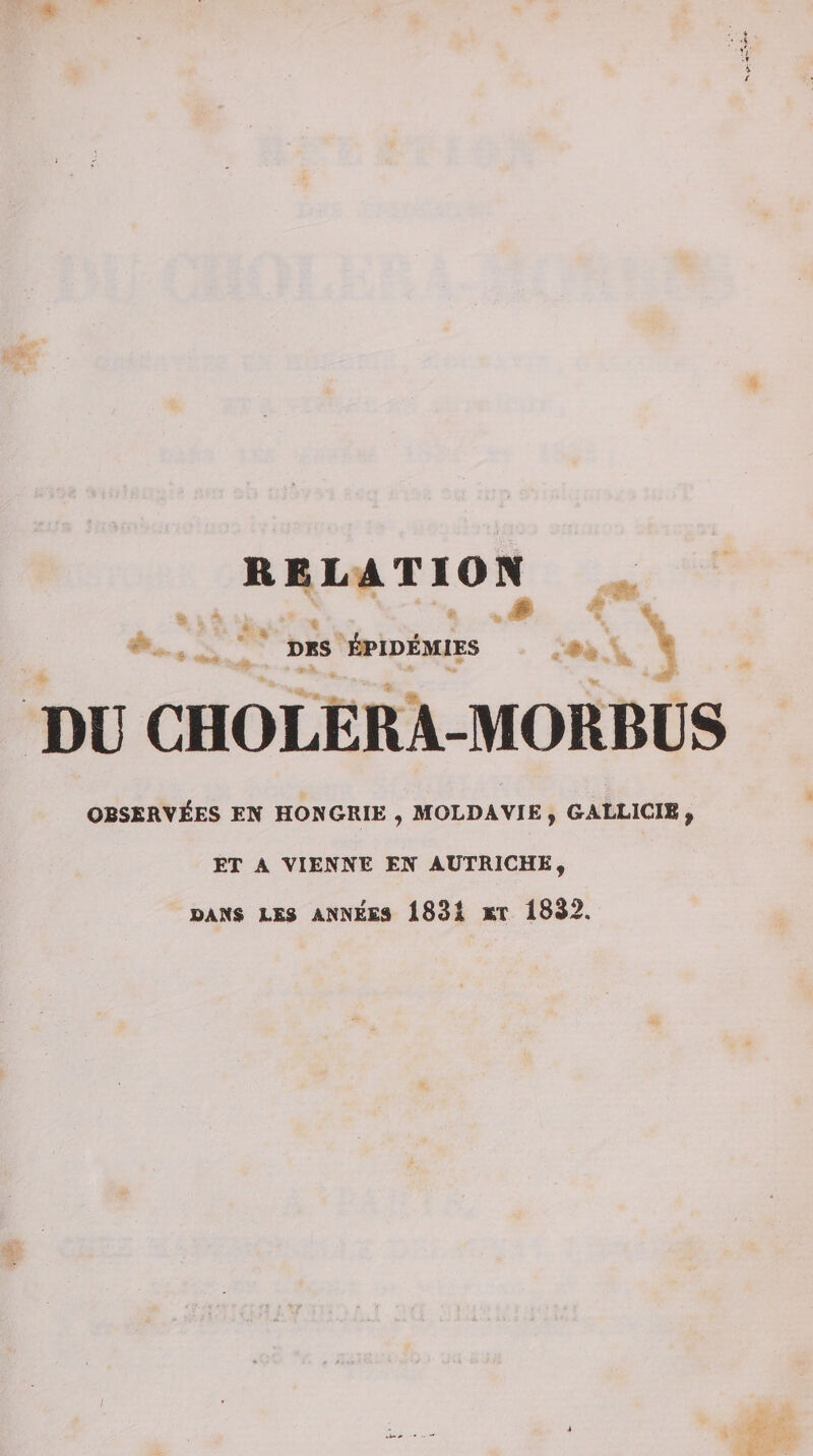 RELATION i; # DBS ÉPIDÉMIES DU CHOLERA-MORBUS OBSERVÉES EN HONGRIE , MOLDAVIE, GALLICIS , ET A VIENNE EN AUTRICHE, DANS LES ANNEES 1831 ET 1832. ;