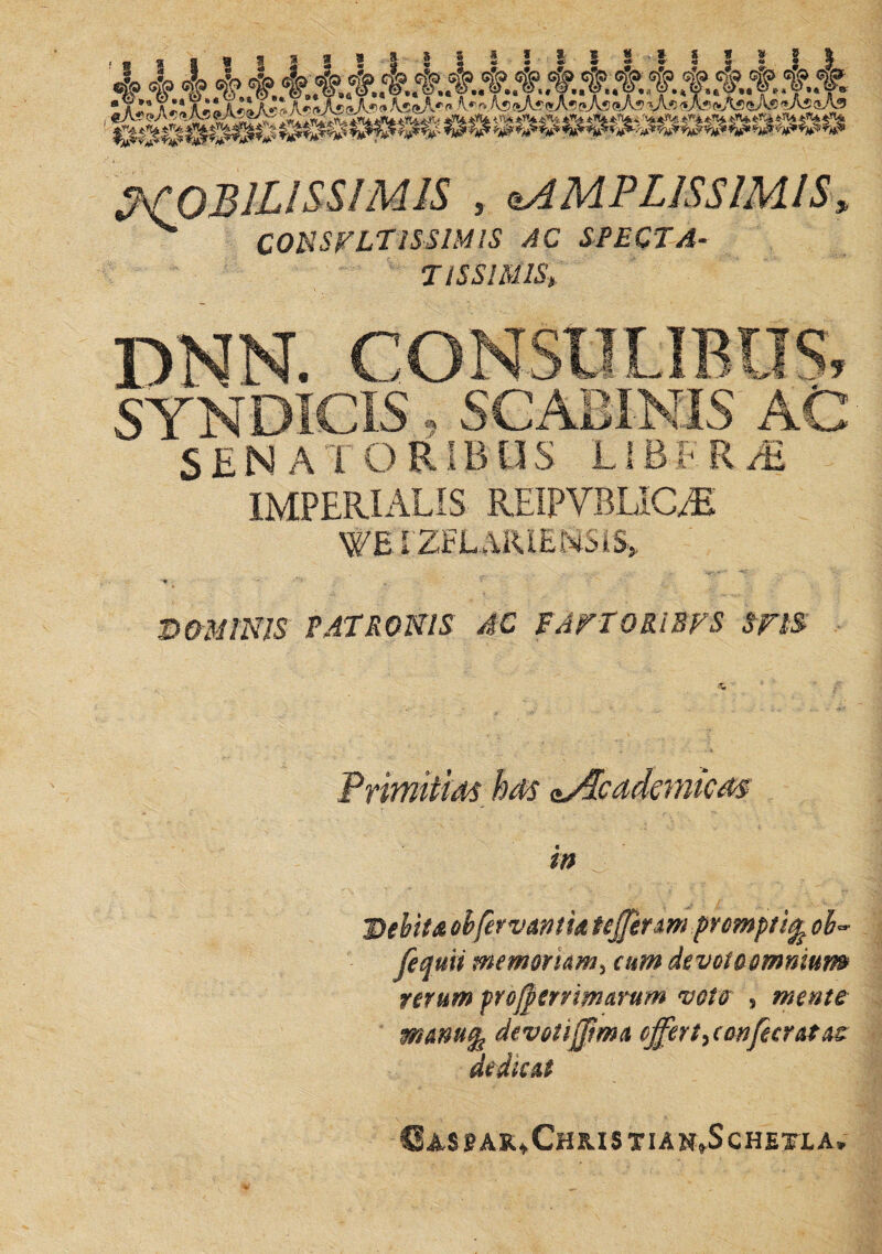 mi , AMPLISSIMIS CONSULTISSIMIS AC SPECTA¬ TISSIMIS» dnn. consulibus SYNDICIS, SCABINIS ' “ SENATORIBUS LlBvRM IMPERIALIS REIPVBLIC/E NFE LZEL&iUESSiS» VOMINIS PATRONIS AC EAFTOKiBVS SflS PnmiitM kds ^ffcadcmicM in Debita obfervmm uffenm prompti^ ob- fequii memoriam, raw* devotaomnium rerum prcjferrimarum veta s mente fflannfa devotiffima offer t^confuratae dedicat ^AS®AR^CHRISTIAK»ScHErLA»
