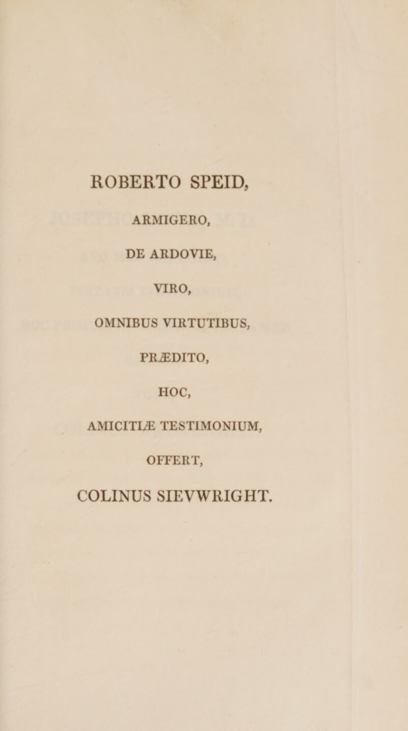 ROBERTO SPEID, ARMIGERO, DE ARDOVIE, VIRO, OMNIBUS VIRTUTIBUS, PRODITO, HOC, AMICITUE TESTIMONIUM, OFFERT,