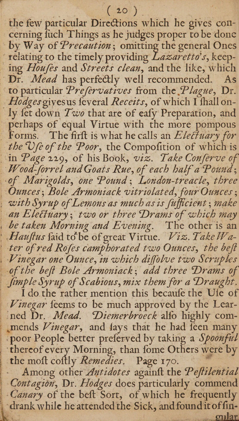 cerning fuch Things as he judges proper to be done azaretto’s, keep- Hodges givesus feveral Receits, of which I thall on- an Eleéfuary; two or three Drams of which may be taken Morning and Evening. ‘The other is an Hauftus faid to be of great Virtue. V7. Take Wa- ter of red Rofes camphorated two Ounces, the beft I do the rather mention this becaufe the Ufe of ned Dr. Mead. “Diemerbroeck allio highly com- ,mends Vinegar, and fays that he had teen many Among other dutidotes againft the Peffzlential ‘Canary of the beft Sort, of which he frequently