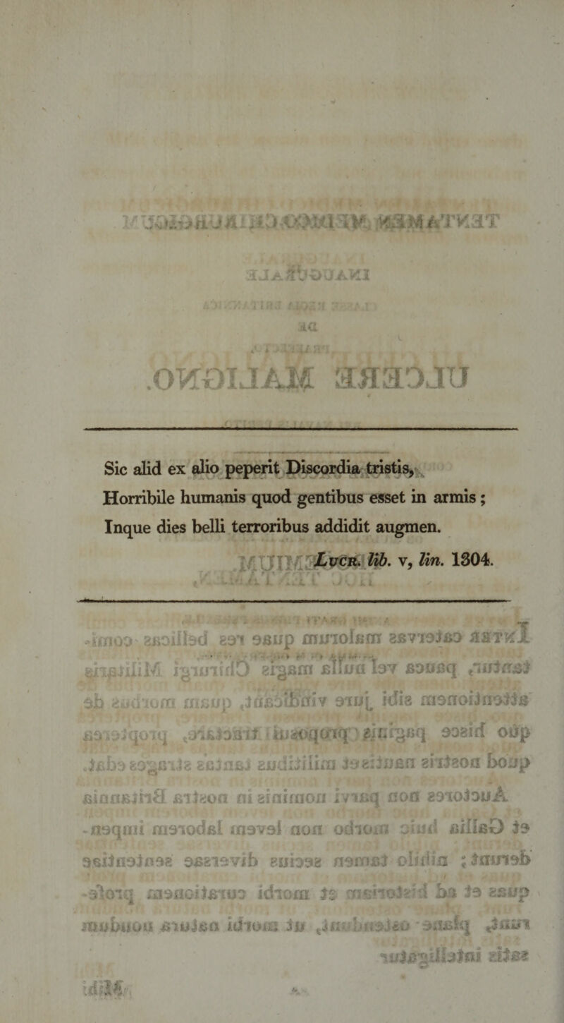 i A uiD.€<>M'I;VC3M A’J'KaT .1 *i A 1,’ xi ‘. J / ► KL1 *• * ' ^ t- J’ .■ * ‘: iiC t‘ * v * i 4 i ! .OT^oiJAM a:HaDJ[iJ Sic alid ex alio peperit Discordia taistis^^ Horribile humanis quod gentibus esset in armis; Inque dies belli terroribus addidit augmen. V, lin. 1304. - ,fi i. .-:i i .Jv, I a i >i:*v /. 'ifUOO 81iOiIl3d 8*31 9Bi/p fllinolBni ZBllOiaO SlSTV^l, J^ioiidb ab 8iiii'iortt ifiXiup t^fljEibiiycriv idia manoilnoilB ijavaJqoiq .jiUoait iuaoqo^iq' aiLi^iiq soaid oOp scjnaj eudiJUIiii iaailufifi shlaoti bo^ap fiinflBjnS jBij^on ni aininion ivinq noo zaiolouA naqnii maiodel mavsl non odaoin oiud BillaO la aailnalnaa aasiavib auioaa namal obdin j^njnab ' / Vloiq faanoilB‘fua idiorn Is d ba la asup iDubuou biuJbo idioiii iu ^Uwhm^icu a:iBfq