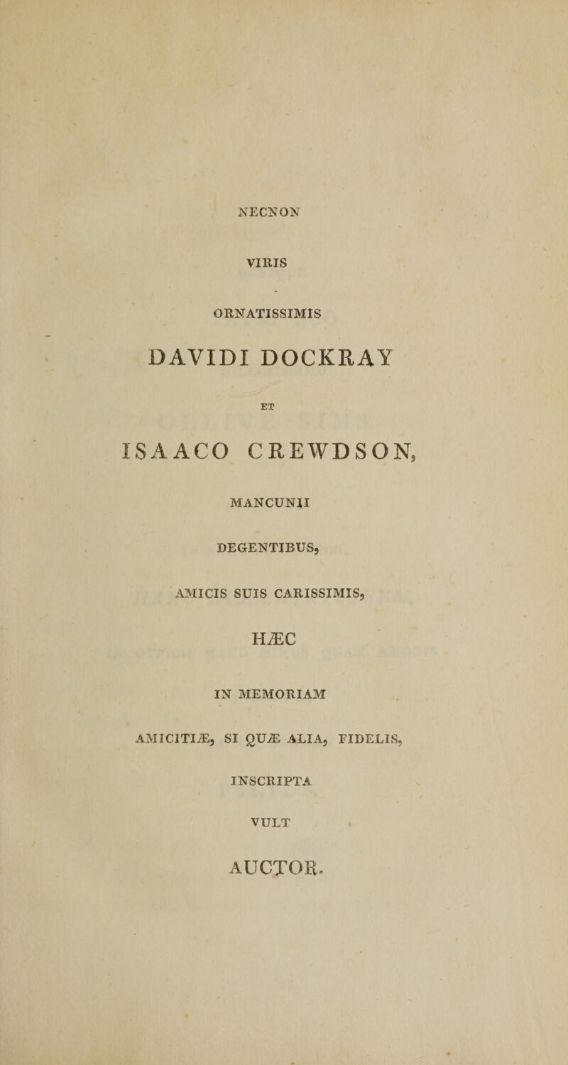 NECNON VIRIS ORNATISSIMIS DAVIDI DOCKRAY ET ISAACO CREWDSON, MANCUNII DEGENTIBUS, AMICIS SUIS CARISSIMIS, hmc IN MEMORIAM AMICITIA, SI QUiE ALIA, FIDELIS, INSCRIPTA VULT