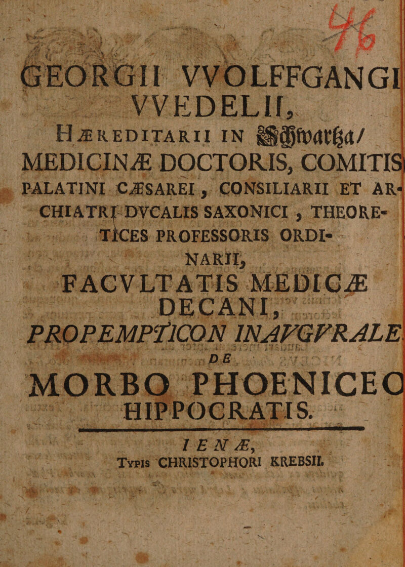 .«WV : £■ £ # - m VVEDELIf, Hereditarii in MEDICINAE DOCTORB, COMITI: PALATINI CESAREI , CONSILIARII ET AR¬ CHIATRI DVCALIS SAXONICI , THEORE- TkES PROFESSORIS ORDI¬ NARII, PROPEMPTICON lNAVQVRALE D E :■ \t r\ ? / EN TE, Typis CHRISTOPHORI KREBSII.