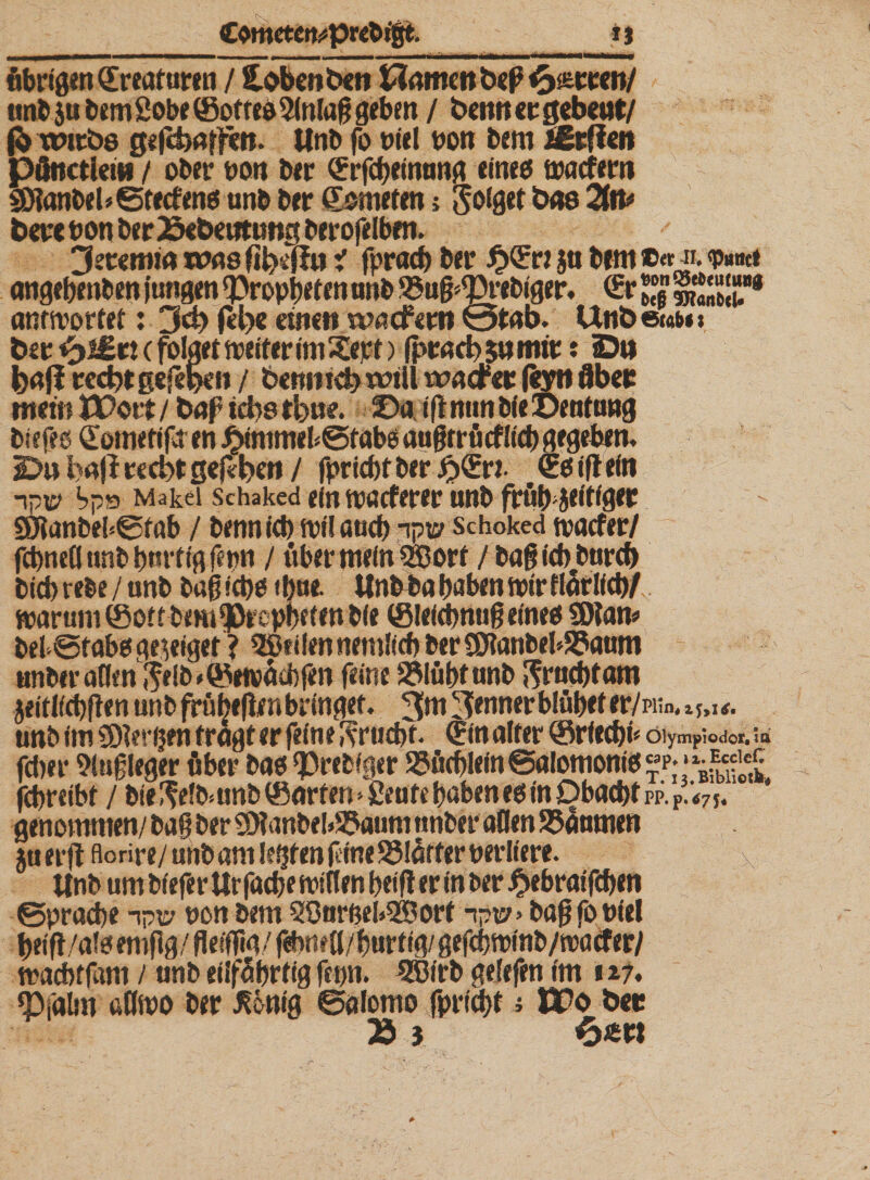 übrigen ©reaturen / loben Ocn Hamen bep^i&amp;tcen/ unb ju bem Sobe©otres5lnIag geben / beim er gebeut/ fb voirös gefdjaffen. Unb fo nie! non bem ißrflen pöitctletH / ober non ber ©rfcf/einnng eines waefern SDlanbeUStecfens unb ber Kometen j 3o(gd bas 2m bene non ber Joe&amp;eutiwg berofelben. 3ecemia was fibeflu i fpracb ber £©« jti bem c« ji. angebenben iungen Propheten unb SSug^rebiger. ©r antwortet: 3d) (et&gt;e einen wacfem @tab. Unb «ab«» ber &lt;tf£x\ (folget weiter im $ept) fpracb $u mir: Du bafl rect?t gegeben / bennieb will wacher (eyn Aber mein JPott / bap id&gt;s tbue. Da ift nun bie ©entuug biefes ©ometifa en £tmmeb©fab6 augtrücfücb gegeben* iDu bafl rccbt gefaben / fpricbt ber £©ri- ©s ifl ein ~ip\p bpa Makel Sehaked ein wacferer unb frub jeitiger Sö!anbe!*@fab / benn id) ivi! atid) -\pw schoked wacfer/ fd)neö unb hurtig. fenn / über mein 5Bort / bagicbburcb bicbrebe/unb bagicbs it)«e. Unbba haben wir ftärlicb/. warum ©oft bem^Drcpbfien bie ©lefcbntig eines SDlan* bef@tabsge}eiget ? 3S5ti!enneml(fbber0JIanbebS?aum unber aOen $elb »©twäcbfen feine 35lübtunb Ifruchtam jeitl(d)ften unb frübeftm bringet. 3w 3«wer blüheter/piin. zUu. unb im SDlerijen fragt er feine Frucht. ©in alter ©riechi* öiym^odor.ia fcber Slugleger über bas ‘Prebfger 23ücf)lein @a!omoniSp; fcbreibf / btelf efbmnb ©arten * £eute haben es in Obacht pp. p! Wj. genommen/ bag ber 9)?anbe!»£5aum unber aOen 23anmen 5uerjiflorire/unbam!?(jfen(tineS5!afferoer!iere. x Unb um biefer Ur facbe wtflen beifl er in ber ^ebraifcben ©pracbe ipic? non bem Söurne!»S®ort ipv&gt; bag fo nie! beig/a!s emgg/ fleiflia/ fehne fl/burtig/ gefcbwinb/waffer/ wacbtfam / unb eilfertig fcpn. Sßirb geiefnt im 127. «Pfalm aflwo ber .König ©älomo fprid/t i Wo ber Ei 6«w