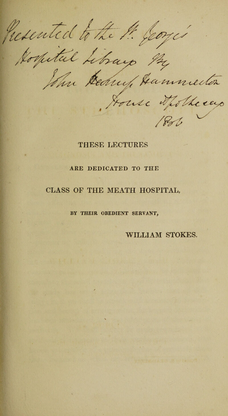 THESE LECTURES ARE DEDICATED TO THE CLASS OF THE MEATH HOSPITAL, BY THEIR OBEDIENT SERVANT, WILLIAM STOKES.