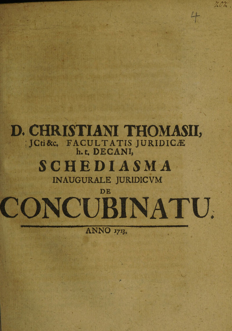 D. CHRISTIANI THOMASII, : JCti&amp;c, FACULTATIS JURIDICAE h.t. DECANI, SCHEDIASMA INAUGURALE JURIDICVM DE CONCUBINATU ♦ ANNO 1713,