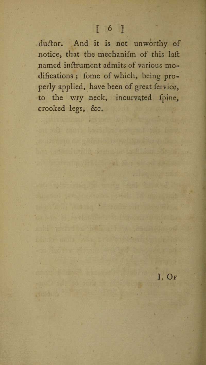 y named inftrument admits of various mo- 1 difications ; fome of which, being pro¬ perly applied, have been of great fervice, to the wry neck, incurvated fpine, crooked legs, &c. /