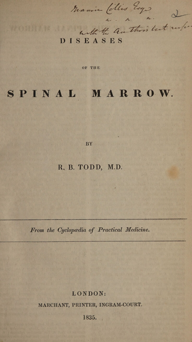 - -A ^ jjf n I ft F A s OF THE SPINAL MARROW. i BY R, B. TODD, M.D. From the Cyclopaedia of Practical Medicine. LONDON: MARCHANT, PRINTER, INGRAM-COURT. 1835.