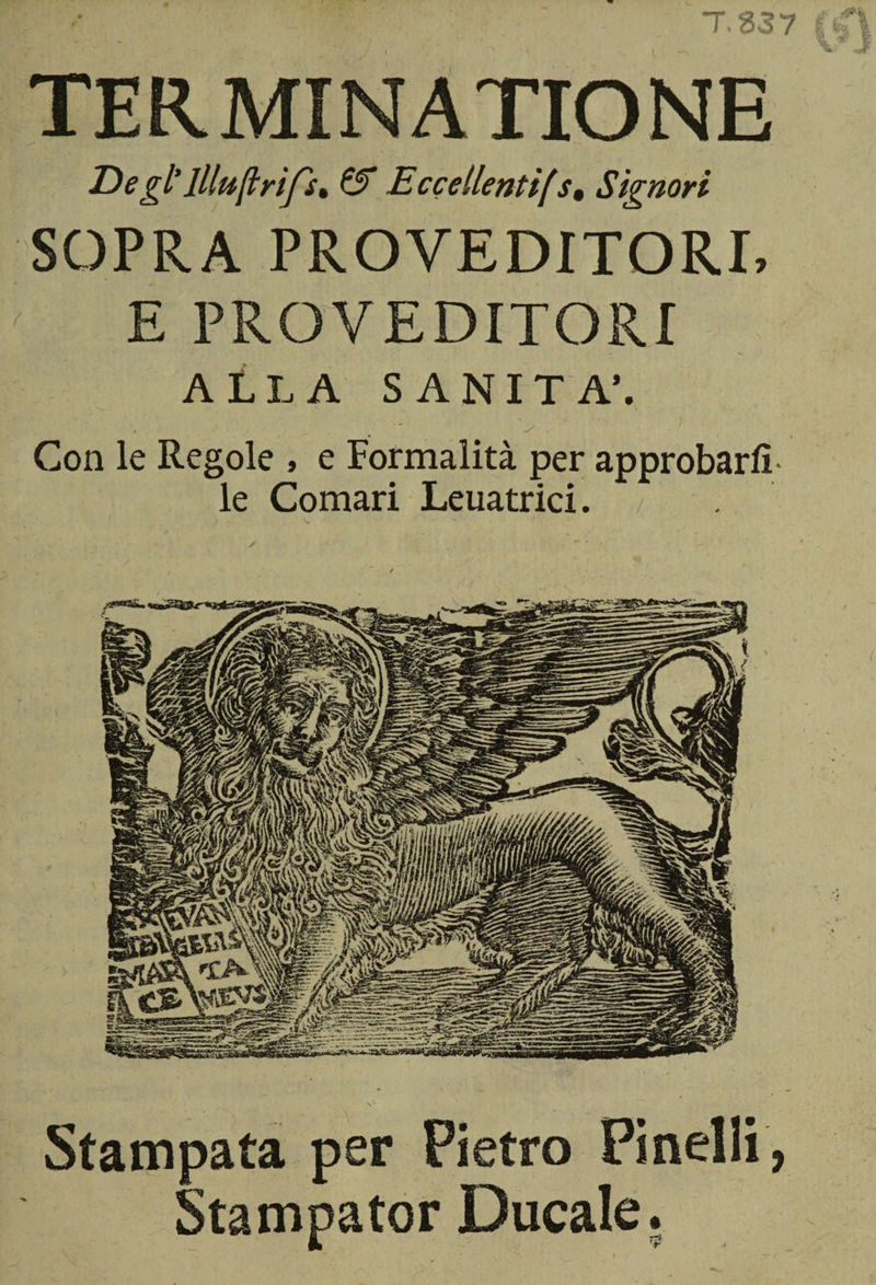 TERMINATICENE Degl'llluftrìfs, &amp; Ecceilentif s, Signori SOPRA PROVE DITORI, E PROVE DITORI ALLA SANITÀ’. , ’ , / Con le Regole , e Formalità per approbarfi- le Comari Leuatrici. / Stampata per Pietro Pinelli, Stampator Ducale.