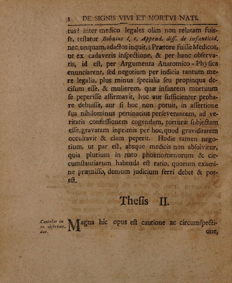 ym inter. medico : | :legales olim. non relatam. fuis-. 4e teftatur -Bobgius. dos Append. diff... de. rius mec.unquam,adadtosi inquit,á Pratore: fuis M licos.- ut ex cadaveris infpe&amp;tione, &amp; per hanc obferva- - tis, id .eft, per / Argumenta Anatomico iei fica. &amp; i enunciarent, fed negotium. per indicia. tantum me- - xe legalia, plus minus fpecialia. feu propinq ; €ifum eíle, &amp; mulierem, que infantem. mo fe paparil affirmavit hoc cut füffcien Mer er prot im Cone inf pertinacius. Pii IRLg: e we E. ritatis confeffionem cc jer ndam, torture. fubjedtam. [o : eífe,gravatam inprimis. per hoc, quod. graviditaem ^3 D . Ooccultavit &amp;. clam peperit. Hodie tamen nego- tium, ut par eft, absque medicis non abfolvitur, - quia plurium. in nato pl loenomenorum - &amp; cit- — cumftantiarum. habenda. e(t ratio, quorum. exagii- . ne premi, d demum Judicium fern debet. 3 Ed 5 3 eft. 2 ee PU. VINE UE 19 - 0x40: Med * us : * E: E TE E « : 1 : 7 P É ut L V i E P : 23 :t TO Ps 5 iu 0 ved d eo -ob/erBAn. s ; ! ——— ide ^ 4 n » b XT TS, n Dr rd &amp;ac ; 2 E 3 - » 4 V . r * - 1  z L- ] - ^ T RM . x) ^ ,  E ; , . . . ! o x * e * x - E ^ . 1 FON w^ — wt. Ax. ^ ^ - s € 2w - f y b