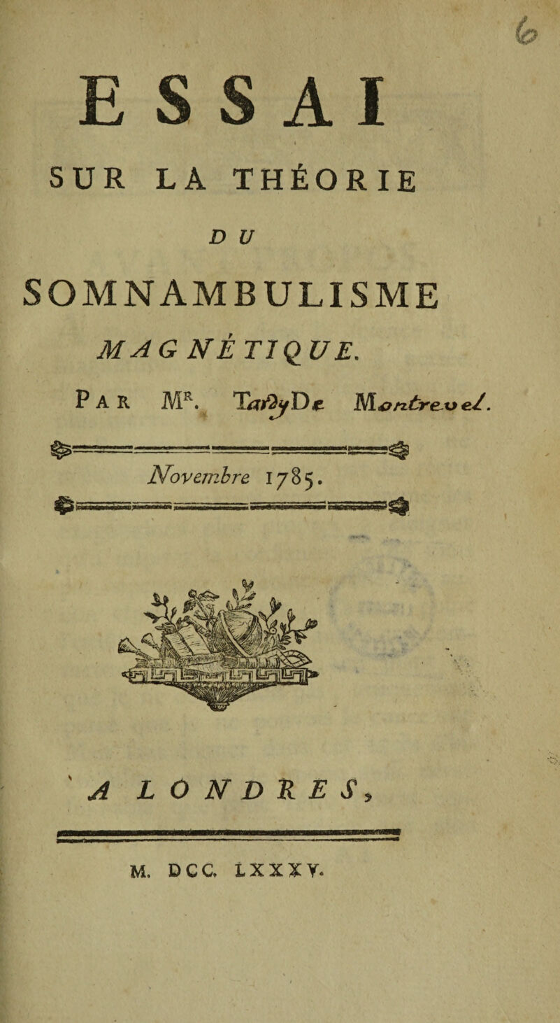 ESSAI i SUR LA THÉORIE D U SOMNAMBULISME MAGNÉTIQUE. PAR Mr. SafbjY) e. Nl&nàre~ve/. Novembre. 1785. A LONDRES» IIMMWMMMWllWWiMBBlMWlMWMllllMWIIWIB—llMlllM —■■IH IIIHHTiïir M. DCC LXXXY.