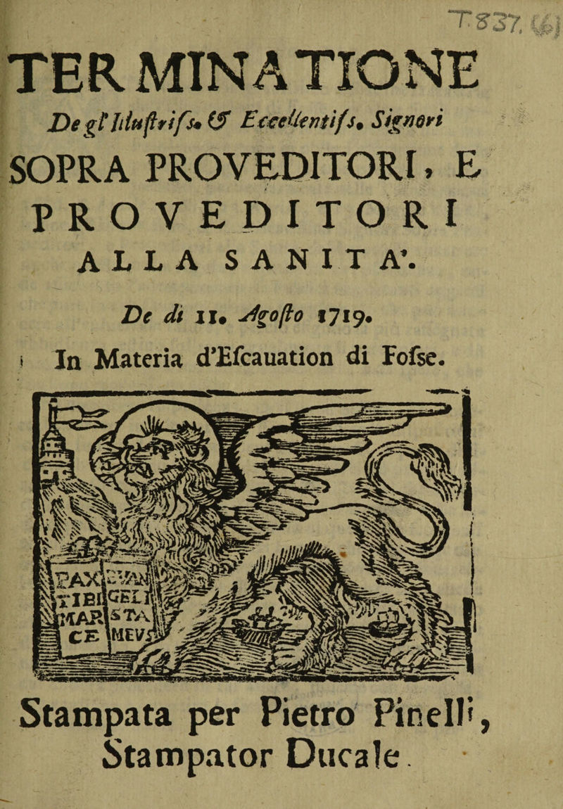 TS37, ER MIN A TIGNE De gt Itlttflrifs* ($ Eccelle mifs* Signori SOPRA PROV PROVEDITORI AUA SANITÀ'. De di il* Jgoflo 1719. In Materia d’Efcauation di Fofse. Stampata per Pietro Pinella, Stampator Ducale