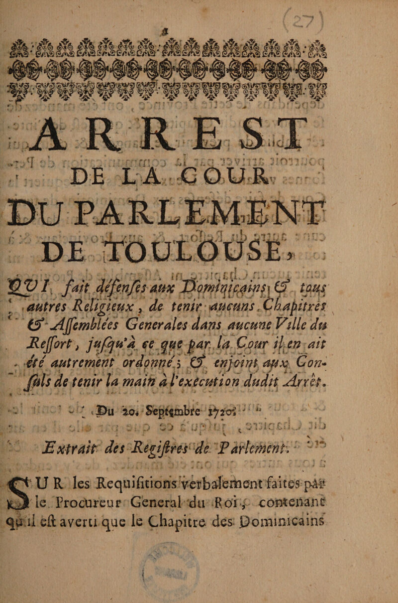 t *>■ T f ? I fait défenfes aux jffo^qtmÿisr (f tfjgjg l autres Religieux, dfe tenir aucuns Chapitres iS uijfemblées Generales dans aucune Ville dts Reforts jufqu’à ce que par la Cour ij>en ait .. été' autrement ordonné:■> Cf enjoint aux Con¬ fits de tenir ta main à l'exécution dudit Arrêt. Extrait des Regifres de Parlement. t ... * < yf f» d&- ÿ tp f < '**• ’•* f t* . eT~ ’î ■* 'i %' j , . >, ■ \t ' * - I * « ± V / k. - * ... i V U R les Requifitions verbalement faites pân fc3ie. Procureur General du Roi, contenant qu i! eft averti que le Chapitre des dominicains