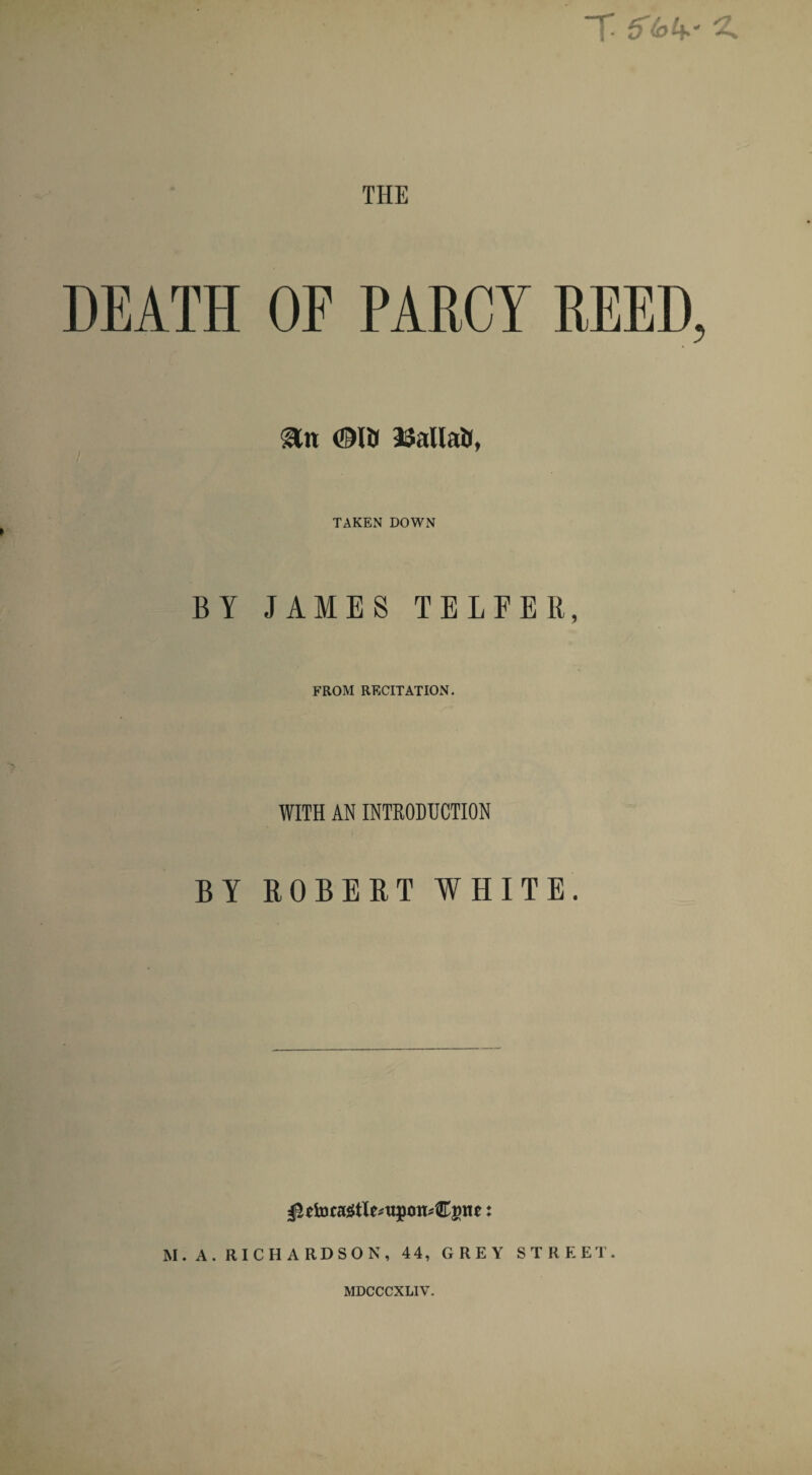 T $(oW THE DEATH OF PARCY REED an Oil* asallaUf, TAKEN DOWN BY JAMES TELFER, FROM RECITATION. WITH AN INTRODUCTION BY ROBERT WHITE. M. A. RICHARDSON, 44, GREY STREET. MDCCCXLIV.