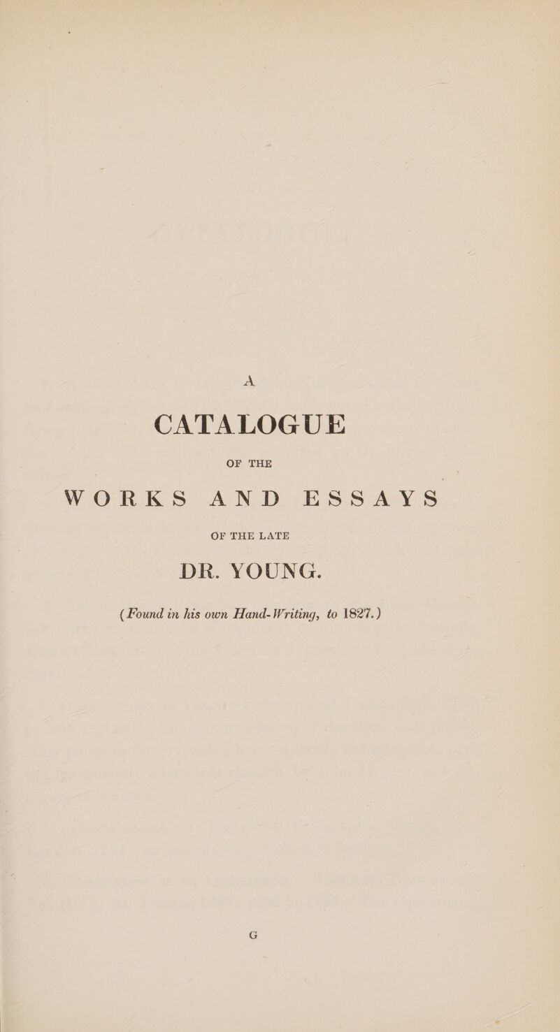 w o CATALOGUE OF THE RKS AND ESSAYS OF THE LATE DR. YOUNG. (Found in his own Hand-Writing, to 1827.) G