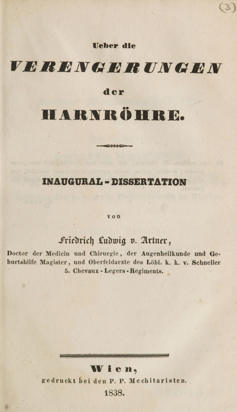 Uelier die tt: hj:x0j m: n t/jretJEw der HARNRÖHRE. [NAUGURAIt - DISSERTATION von ^frtctrrtcl) Cuimnig v. 2lrtner, Doctor der Medicin und Chirurgie, der Augenheilkunde und Ge¬ burtshilfe Magister, und Oberfeldärzte des Löbl. k. k. v. Schneller 5. Chevaux - Legers - Regiments. Wie n, gedruckt bei den P. P. Mechitaristen. 1838-