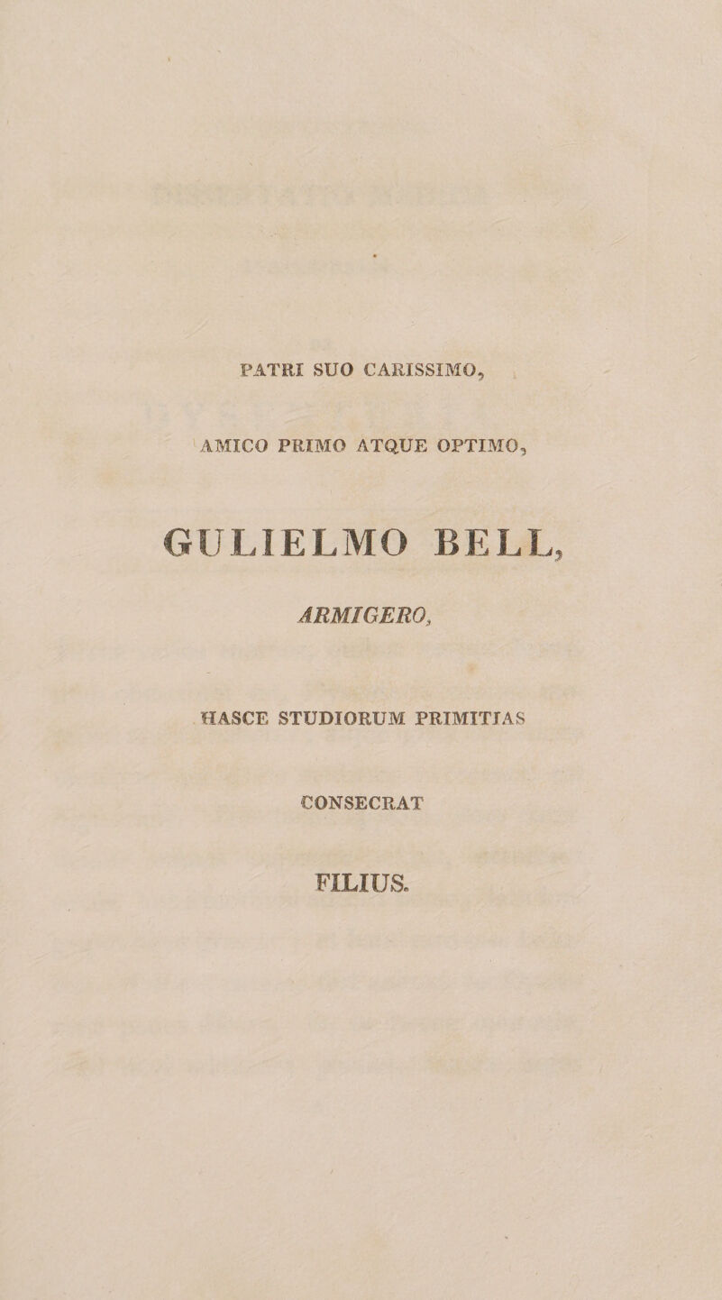 PATRI SUO CARISSIMO, , AMICO PRIMO ATQUE OPTIMO, GULIELMO BELI ARMIGERO, HASCE STUDIORUM PRIMITIAS CONSECRAT FILIUa