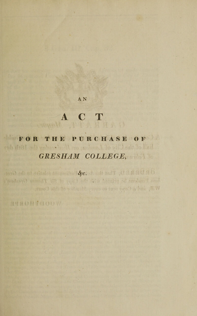 ACT % FOR THE PURCHASE OF ** t » GRESHAM COLLEGE, fyc.