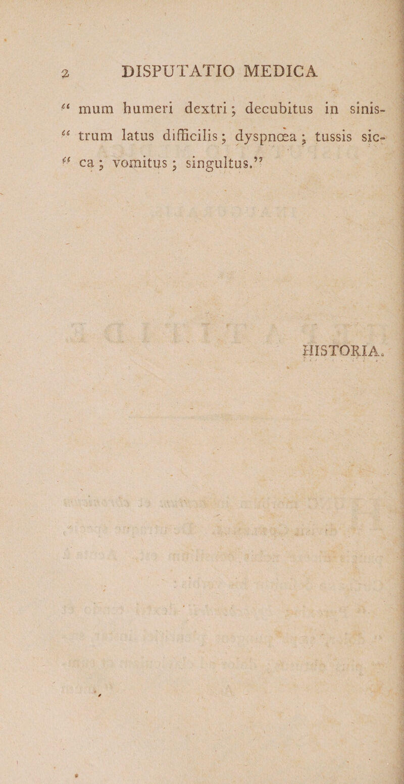 u u fi mum humeri dextri; decubitus in sinis¬ trum latus difficilis; dyspnoea ; tussis sic¬ ca ; vomitus ; singultus.’5 HISTORIA. /
