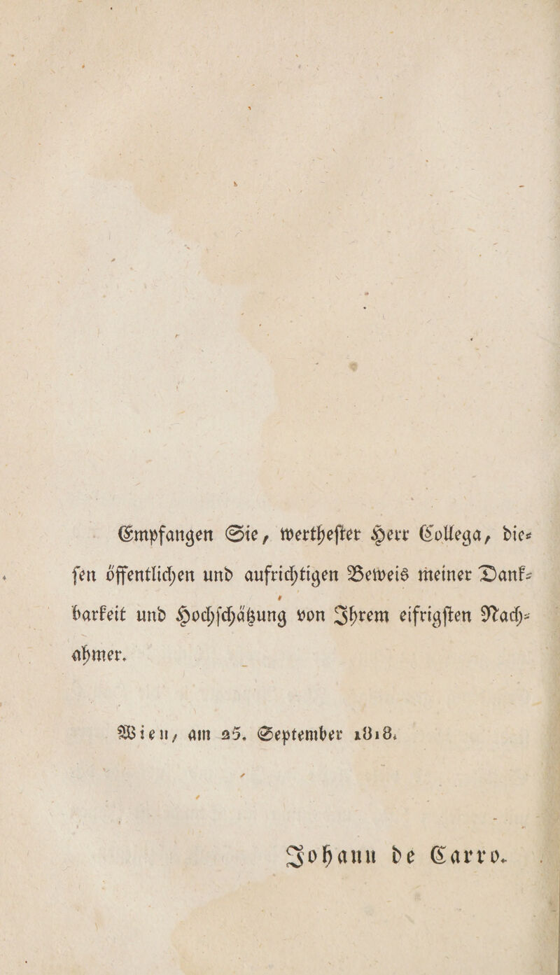 ©mpfangen 0te, n&gt;ert^efletr $err (£otfega, bie* fen öffentlichen nnb aufrichtigen 25ett&gt;ei$ meiner Sanf* 9 barfeit nnb £ochfdja|$ung tfon eifrigften Nach¬ ahmer. ^ßieii/ am q5. 0eptember *.J3i8. ^o^anu be @arn&gt;*