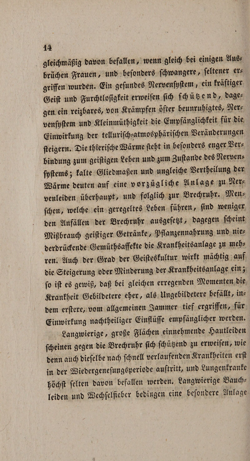 gtei#magi3 babott bcfallcn, wcmt glei# bei einigeii 2lu& brii#en grauen, unb bcfonberb frangere, feltener er« gvtffcrt wurben. Siti gefunbeb SfJemnfsjflem, ein fraftiger @ci(l unb gurdptCoftgfeit crweifett fi# f#u|enb, bage; geit cin reijbareb, sott $rampfcn ofter beunruftigteb, 9ier; venfpflcm unb lileinntutfligfeit bie @ntpfangli#feit fur bic ©nunrfung ber tellurif#;atmo«pi>arif#en Skranberungett fkigmt. 25ietl>icrif#c2Bar»nefte&t in befonbcrS engerSBer; binbung junt gctjtigen ?eben unb jum 3ujtanbe beb 9ier»en; fpjlcmb; farte ©liebmagen unb unglei#e SScrtlteilung bcr SBarme beuten auf ctite »orsugli#e Slitlage ju 9ier; uenteiben ubcrfmupt, unb folglt# jur S5rc#ruf>r. ®Jen; fc[;cn, tt>cl#e cin geregelteb Seben fufyren, finb tuentger ben Jlnffilten ber SBrccfruftr aubgefeljt, bagegen f#eint ©Jifbraucf» geijliger ©etranfe, ^fianjennaftrung unb nie; bcrbrucfcnbc ©enui#baffefte bic tfranffeitbanlage jn mtp ren. 2lu# bcr ©rab ber ©eijiebfultur roirft ma#tig auf bic ©teigerung ober SJinbcrung ber ^ranftteitbanlage cin; fo i fi eb gennf;, baf bei glei#en crrcgcnben iSKotnenten bie ^ranf()eit ©ebitbetere citer, alb Ungebilbctcrc befallt, in; bcm erftere, »om allgemeinen Sammer tief ergriffen, fur @inn>irfung na##eitiger ©influffc empfangli#er n>erben. Sangwierige, groge gla#en einnefunenbc £autleiben f^einen gegen bie S3te#n#r ftcf> f#u!?enb ju ernteifen, tt>ie benn au# bicfelbc na# f#nell «erlaufenben tranEfieiten erjt tn bcr 28iebcrgenefungbperiobe auftritt, unb ?ungcnlrattfc bo#ft felten ba»on bcfallcn werben. eangirierige S5au#; Icibcn unb 2Be#fclftcber bebingen cinc bcfonbcre Slnlagc