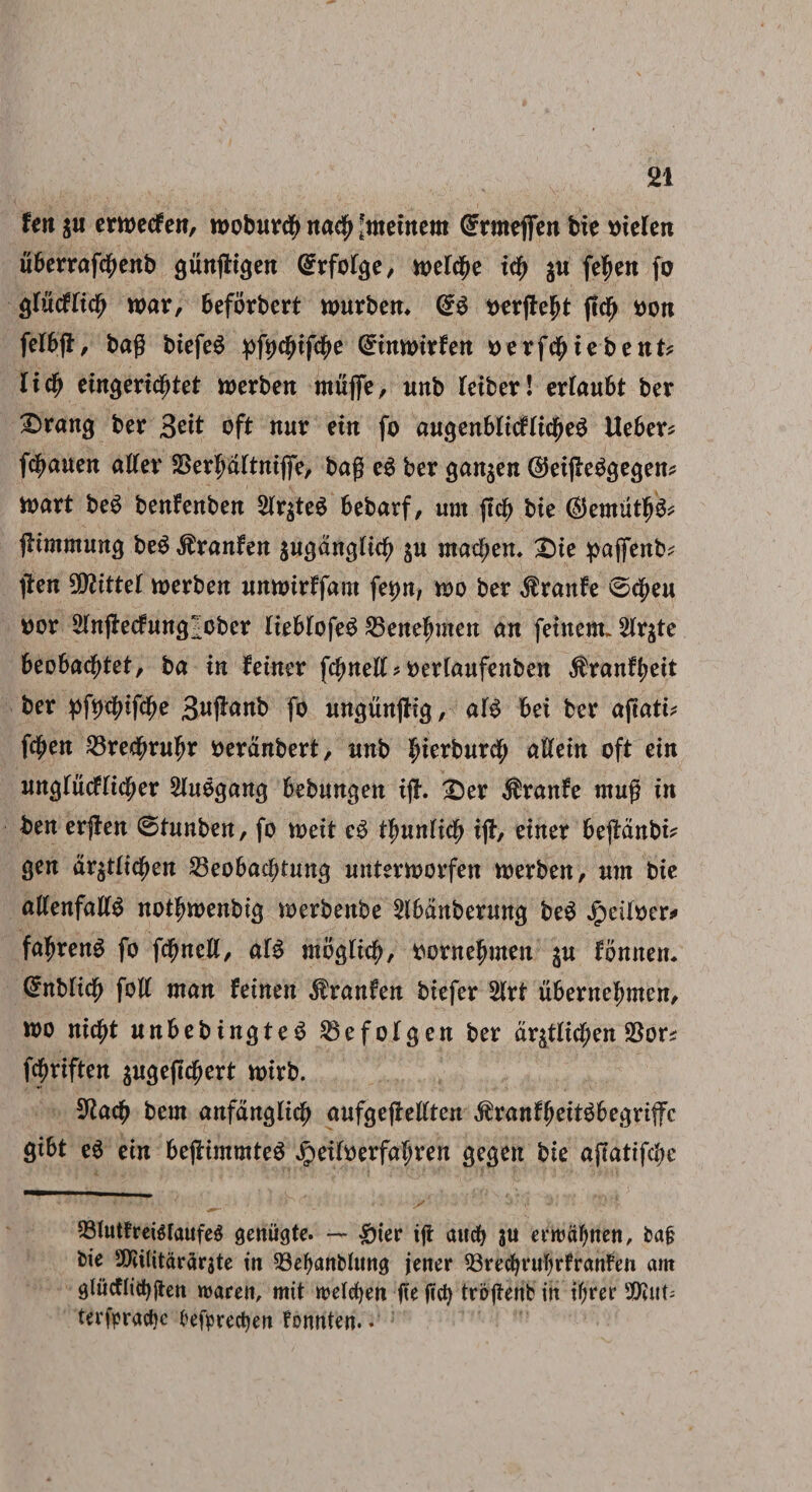 Un $u ertoetfen, rooburcb na$ [metnern Grrmefien bie oielen uberrafcbenb gunjtigen ^rfolge / vpeldpe icg $u fetyen fu cfiMiify war, befbrbert nmrben* & oerjtebt ffcfj t>on felbjl, bag biefeS yfytyiftye <£inwirfen o e rfcb te b e nt* liti) eimjericfjtet toerben rnujfe, unb teiber! erfaubt ber Drattg ber 3^tt oft itur ein fo augertbltcf(idf)e$ Ueber* fcbauen afler SSerfjdrtnijfe, bag e3 ber $an$en ©eipeggegen* iuart be$ benfenben 2(r$te3 bebarf, unt jtcb bie ©emut^ jtimmuwj be$ $ranfen sugdnglic^ $u mad;en, £)ie paflenb* ften vfflittel toerben nnttnrffam fet)n, too ber $ranfe ©ci;eu Dor 2lnjbcfrtn<^ober liebiofeS SBeite^men an feinem. Strate beobacfjtet, ba in feiner fc^nelB oeriaufenben ^ranf^eit ber pfycbifcbe 3wftanb fo «ngunjlig, afg bei ber aftati? fd{>en 33recbru^r oerdnbert, nnb fjierburdf; aftein oft ein nn^tucflicber SUBcjang bebnngen ijl. £)er $ranfe mug in ben erjten ©timben, fo u>eit e$ fymlify ijl, einer bejtdnbi? gen dr$tlicfjen 25eobacbtunc| untemorfen toerben, um bie atfenfalB notfwenbig toerbenbe 2lbdttberun$ beS JpeUoer* fafjreng fo fcfjnell, aB mb^ficb, ttorne|nnen ju fonnem ^nbHcb folt man feinen $ranfen biefer 2(rt ubernebmen, loo nic^t unbebin<jte$ 25efoI$en ber dr£tlidf;en 23or* fcpriften jngeftcbert nrirb. 9tacb bem anfdnglicb aufgejtettten ^ranFfmBbejjriffc gibt e$ ein bejlimmteS JpeiBerfaI;ren ^egeit bie afiatifcbe 33lutFrei$Iaufe$ geniate. — £ier ijt aucfy 3U erwdfynen, ba§ bie SKilitdrarjte in £kfyanbhtn<j jener 23recfjvuf)rfranfen am Qlucflitbjien waren, mit welcfyen |te fid) trijgenb in ifyrer Wnt; terfpradK OefprecJjen Fonnten. ♦