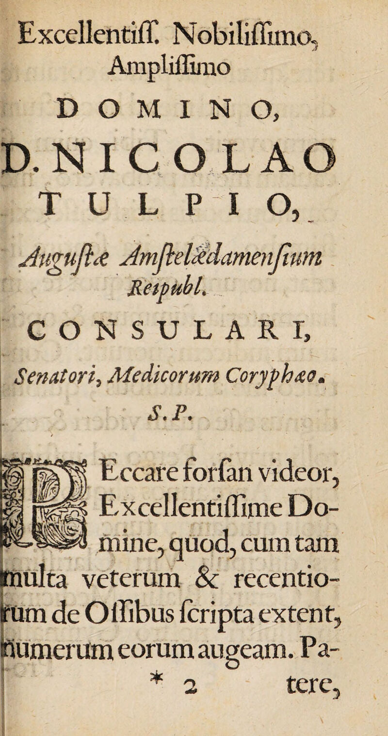 Excellentiff Nobiliffiino Amplilliino DOMINO, D. N I C O L A T U L I* 1 O, Augufl* i tum CONSULARI, Senatori, Medicorum Coryph&o. S. F. Eccare forfan videor, Excellentiffime Do¬ mine, quod, cum tam nulta veterum & recentio- rum de Offibus lcripta extent, humerum eorum augeam. Pa- * 2 tere.