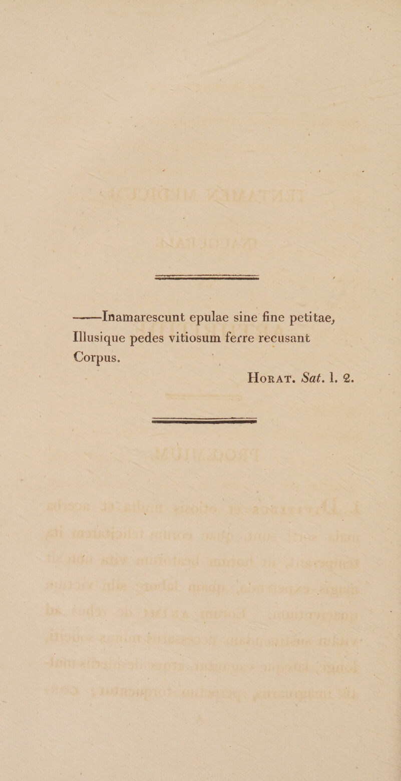 -Inamarescunt epulae sine fine petitae, Illusique pedes vitiosum ferre recusant Corpus. Horat. Sat. 1. 2.