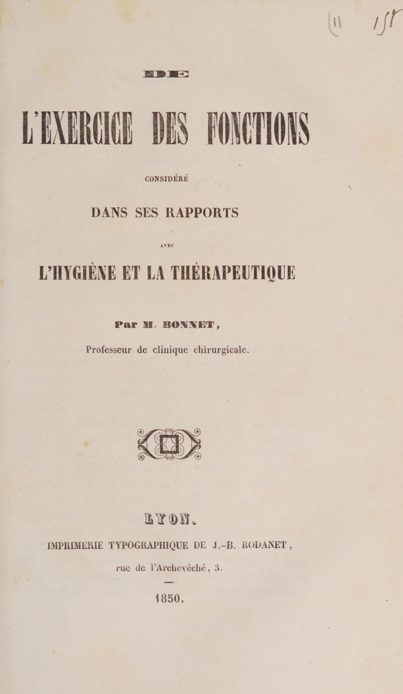CONSIDER^ DANS SES RAPPORTS AT EC L’HYGIEiYE ET LA TI1ERAPELT1QUE Par M. SSOXXCT, Professeur de clinique chirurgicale. ikvqb. IMPRIMERIE TYPOGRAPHIQUE RE J.-B. RORANET, rue de PArcheveche, 3. 1850.