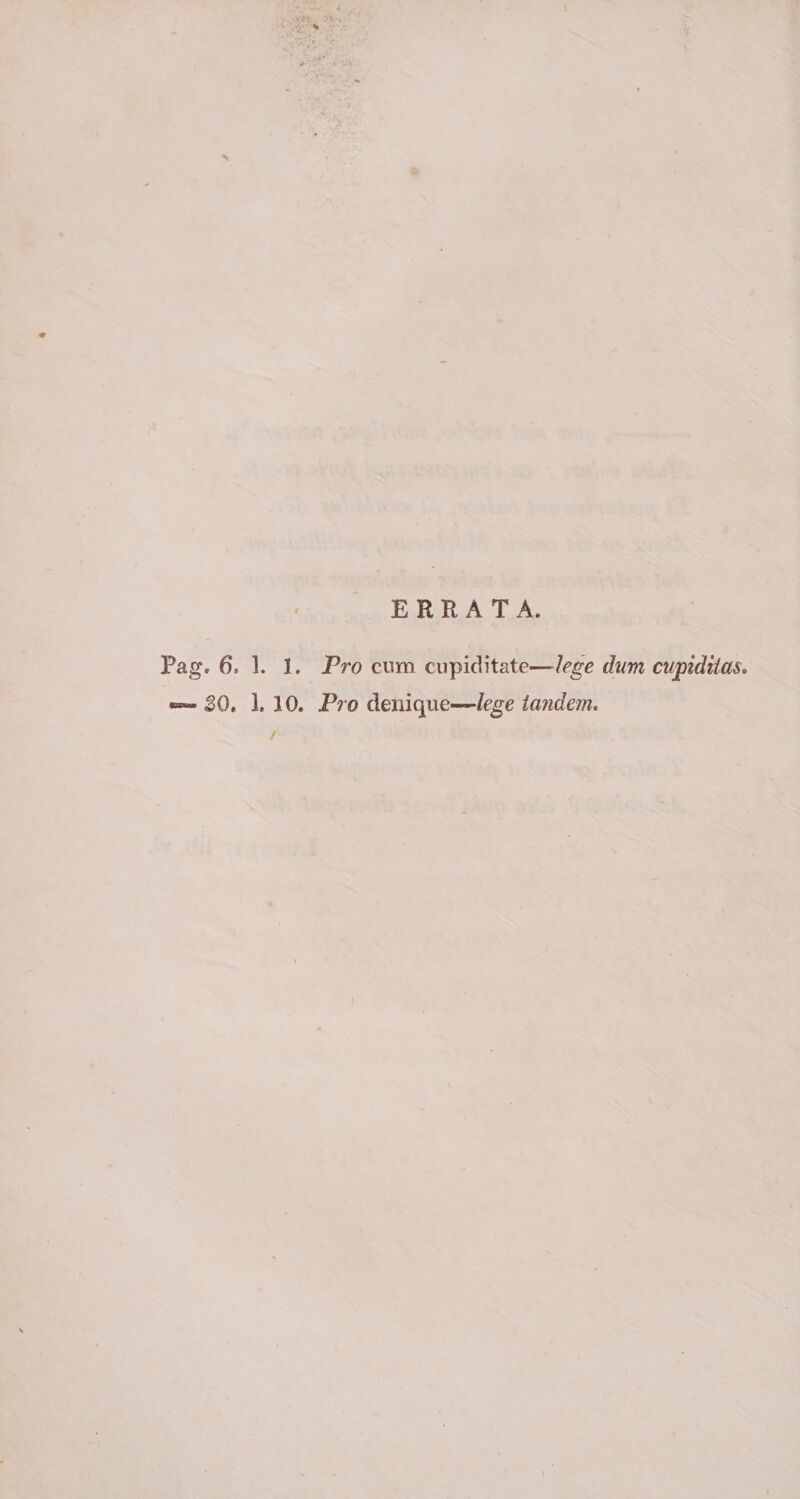 ERRATA. Pag. 6. 1. 1. Pro cum cupiditate—lege dum cupiditas. «— 30. 1. 10. Pro denique—lege tandem.