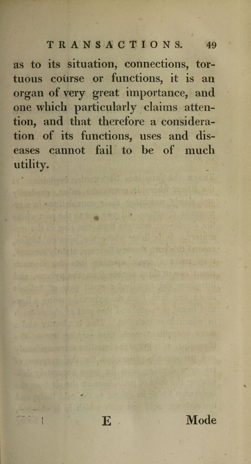 as to its situation, connections, tor¬ tuous course or functions, it is an organ of very great importance, and one which particularly claims atten¬ tion, and that therefore a considera¬ tion of its functions, uses and dis¬ eases cannot fail to be of much utility. • / % E Mode I