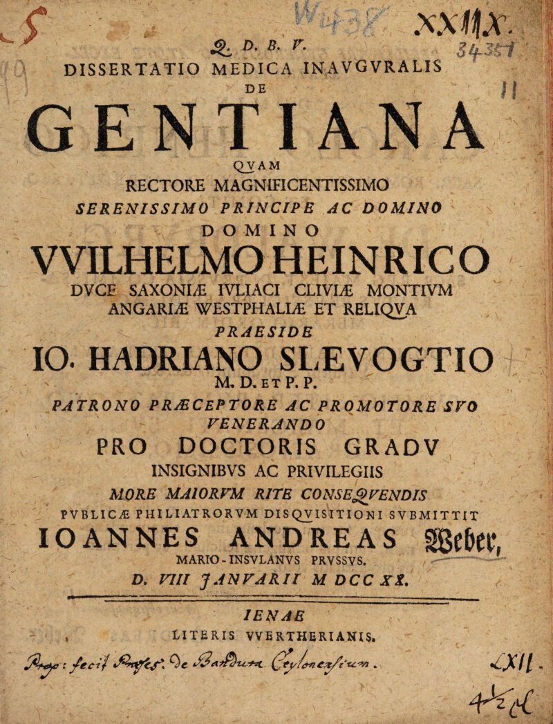 D. B. V. DISSERTATIO MEDICA INAVGVRALIS 7 S. -«s# Ok GE DE TI AN A QVAM RECTORE MAGNIFICENTISSIMO SERENISSIMO PRINCIPE AC DOMINO DOMINO DVCE SAXONIS IVLIACI CLIVIA MONTIVM ^ ANGARIA! WESTPHALLE ET RELIQVA PRAESIDE IO. HADRIANO SLEVOGTIO M. D. E T P. P. PATRONO PRjECEP TORE AC PROMOTORE SVO VENERANDO PRO DOCTORIS GRADV INSIGNIBVS AC PRIVILEGIIS MORE MA10RFM RITE CONSEJgVENDIS PVBLICjE philiatrorvm disqvisitiqn i svbmittjt IO ANNES ANDREAS ggefW, MARIO.INSVLANVS PRVSSVS. , -A- D, VIII J AN VARII M DCC Xt. IENAE LITERIS VVERTHERIANIS. y tc<vi «. I