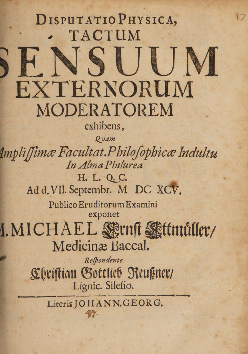 Disputatio Physica» - TACTUM 5ENSUUM EXTERNORUM MODERATOREM exhibens, Qvam H. L. QJC, Ad d, VII. Septembr. M DC XCD-, Publico Eruditorum Examini exponet 1. M1C H A E L fgntff ||f fmfifler/ Medicinae iiaccal. Kejpondente gljciffimi ©ottM Dteugnrc/ Lignic. Silefio. LiterisJOHANN.GEORG,